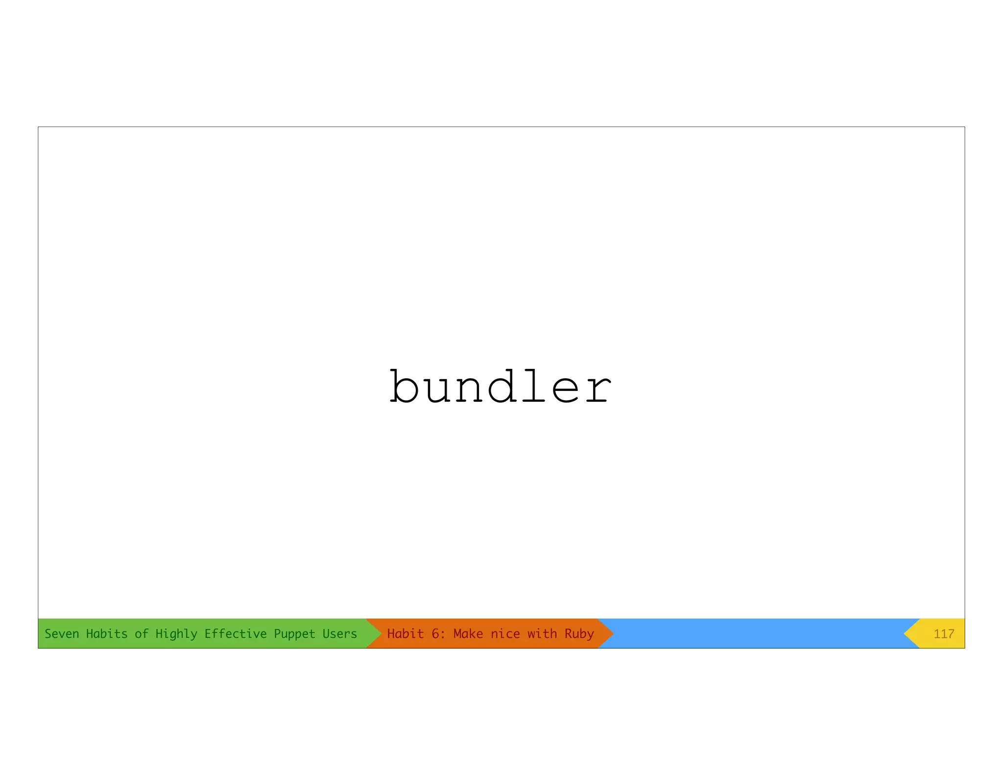 Seven Habits of Highly Effective Puppet Users
bundler
117Habit 6: Make nice with Ruby
 