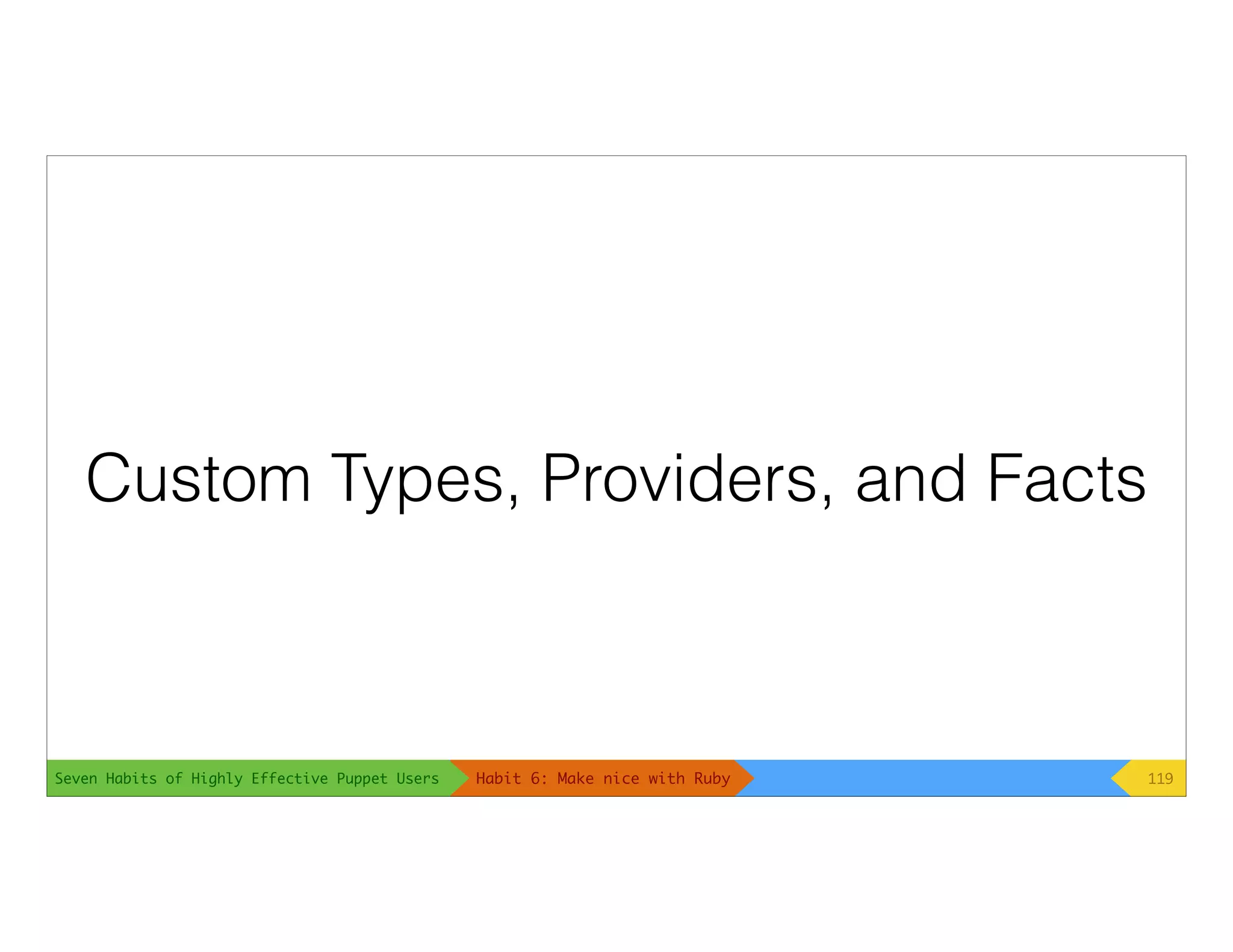 Seven Habits of Highly Effective Puppet Users
Custom Types, Providers, and Facts
119Habit 6: Make nice with Ruby
 