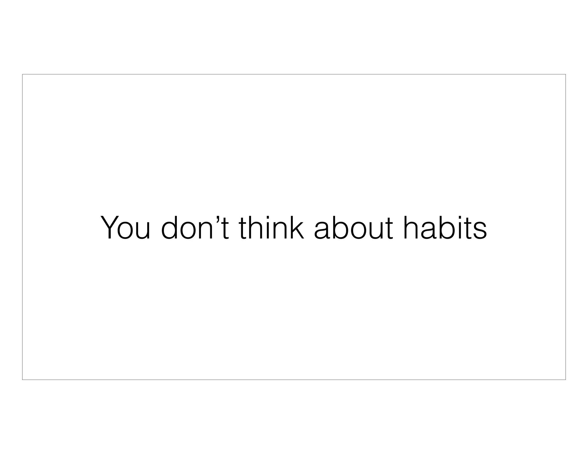 You don’t think about habits
 