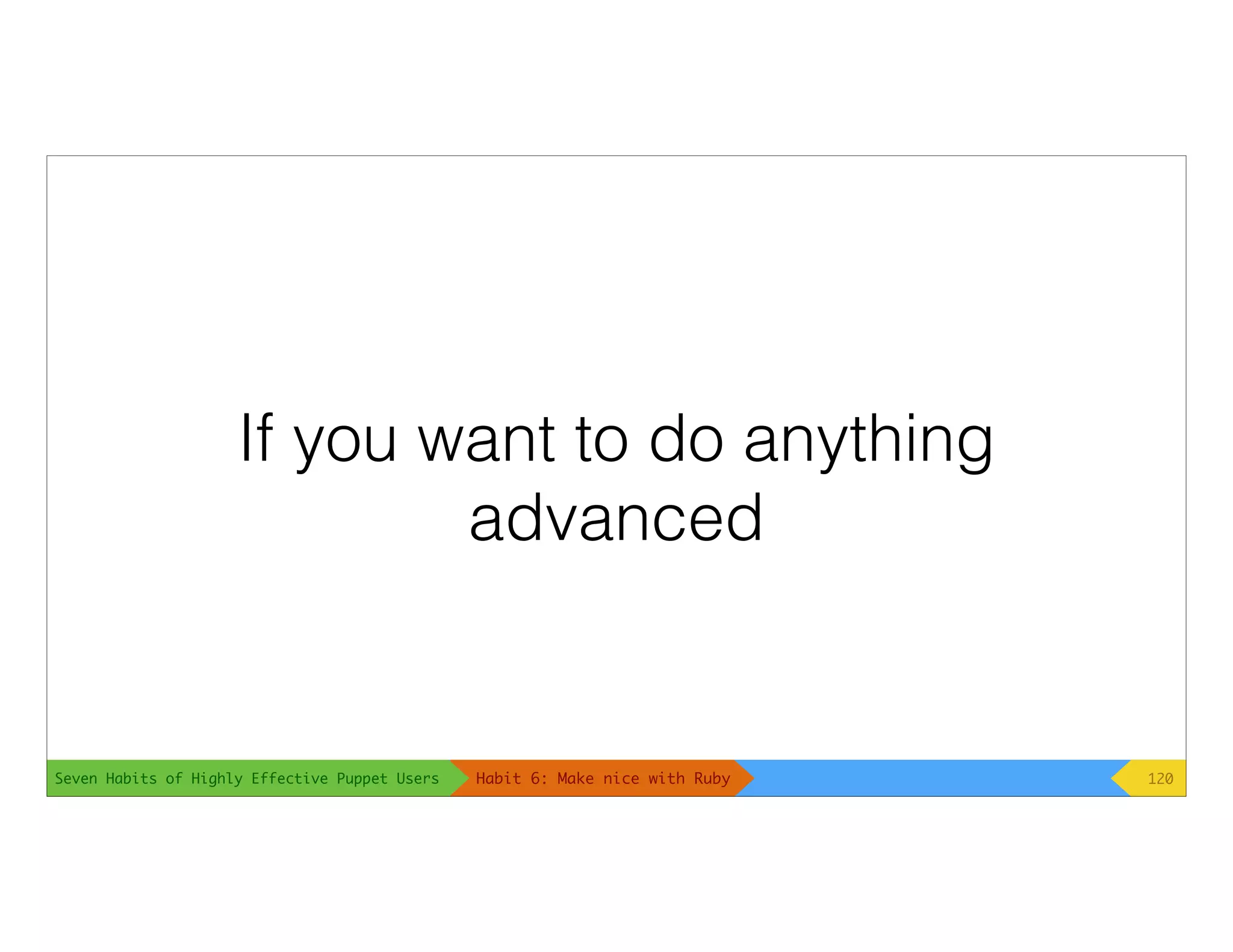 Seven Habits of Highly Effective Puppet Users
If you want to do anything
advanced
120Habit 6: Make nice with Ruby
 