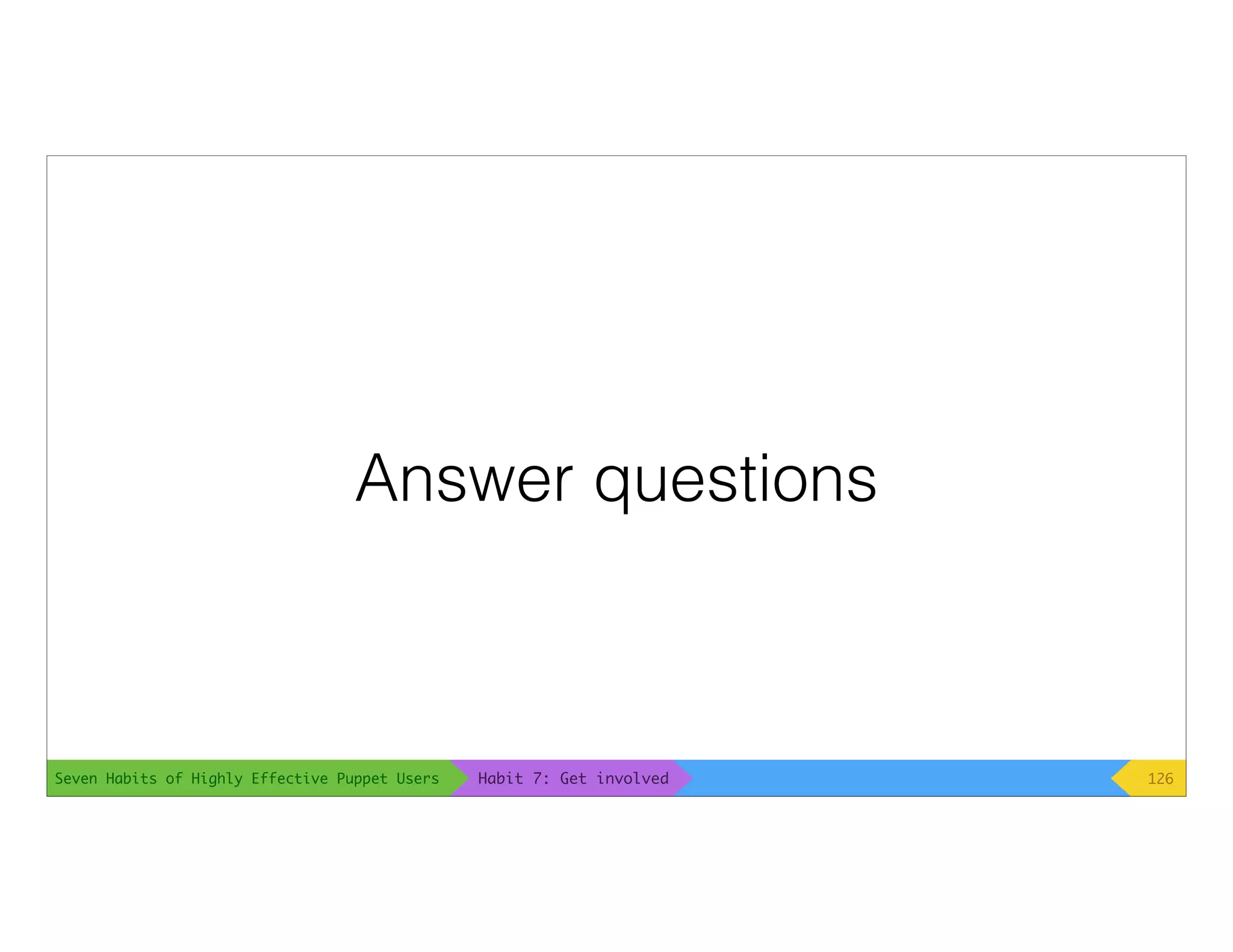 Seven Habits of Highly Effective Puppet Users
Answer questions
126Habit 7: Get involved
 