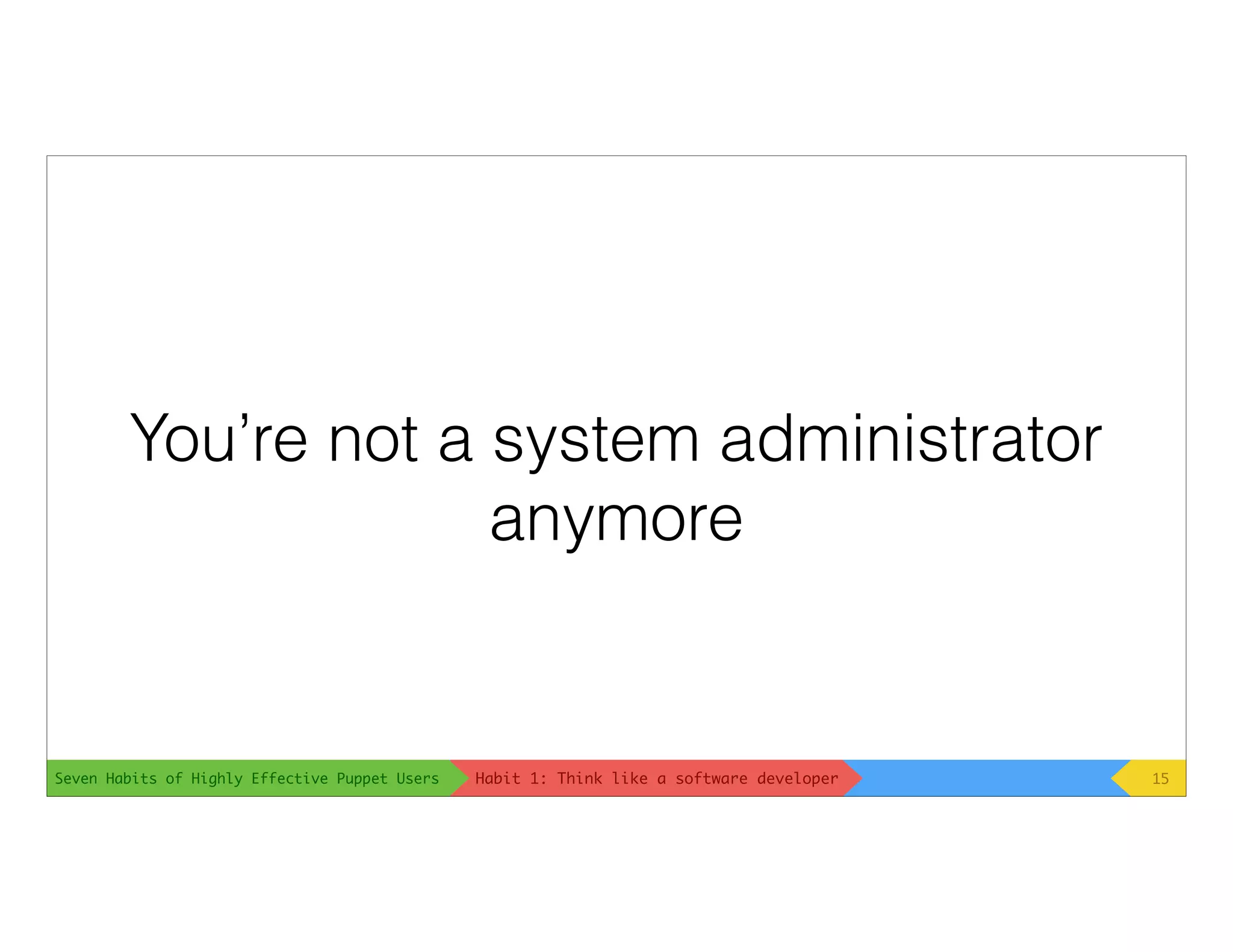 Seven Habits of Highly Effective Puppet Users
You’re not a system administrator
anymore
15Habit 1: Think like a software developer
 
