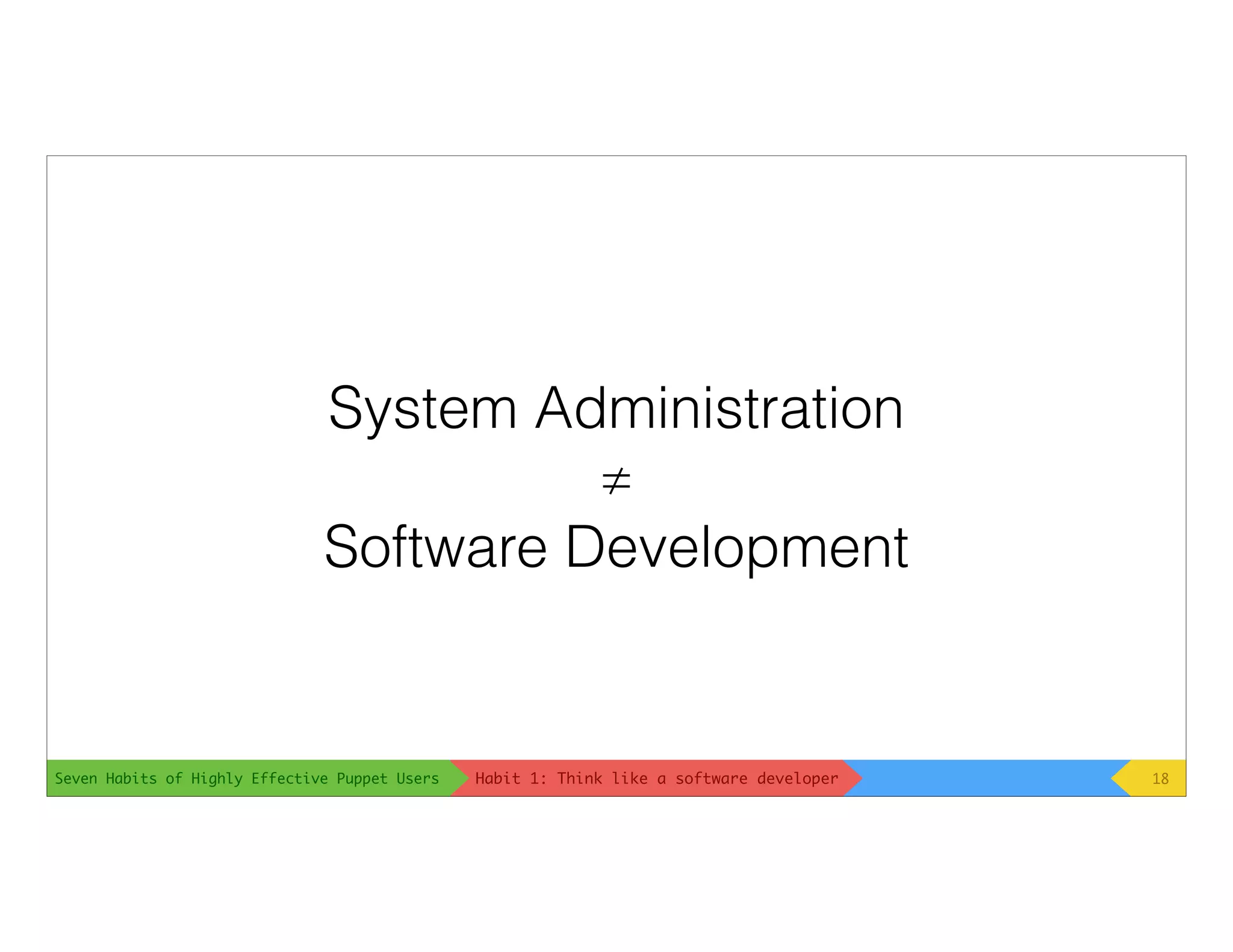 Seven Habits of Highly Effective Puppet Users
System Administration
≠
Software Development
18Habit 1: Think like a software developer
 