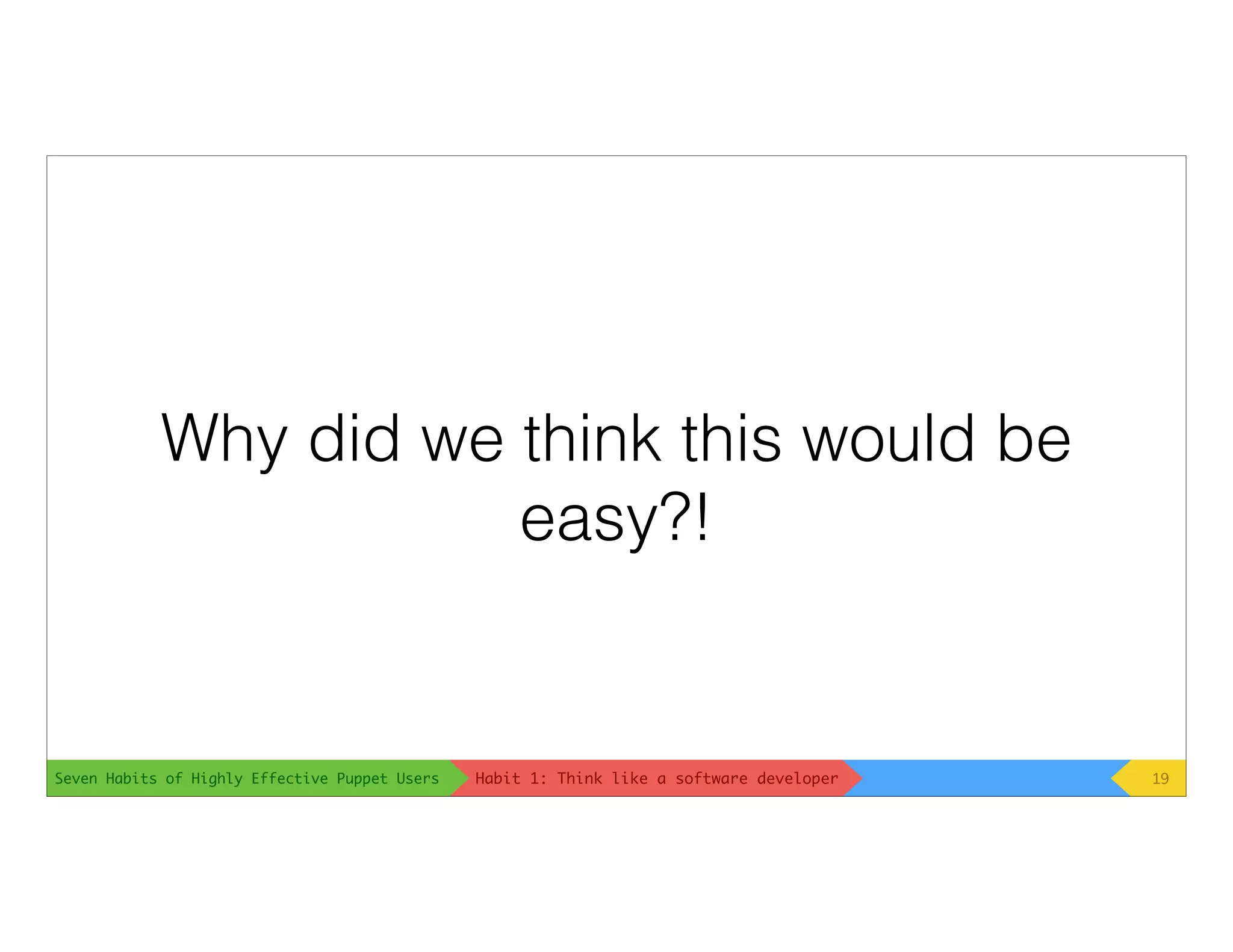 Seven Habits of Highly Effective Puppet Users
Why did we think this would be
easy?!
19Habit 1: Think like a software developer
 