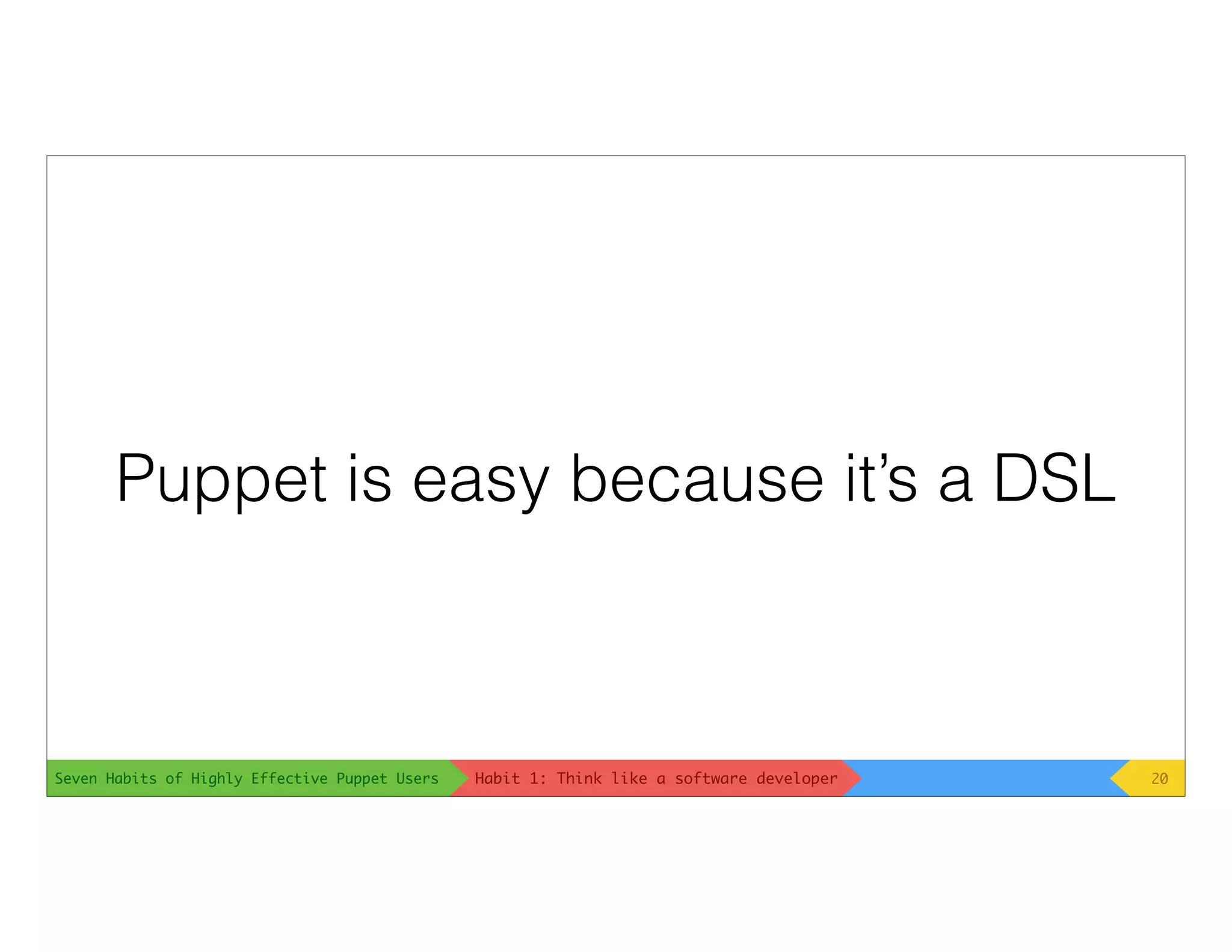 Seven Habits of Highly Effective Puppet Users
Puppet is easy because it’s a DSL
20Habit 1: Think like a software developer
 