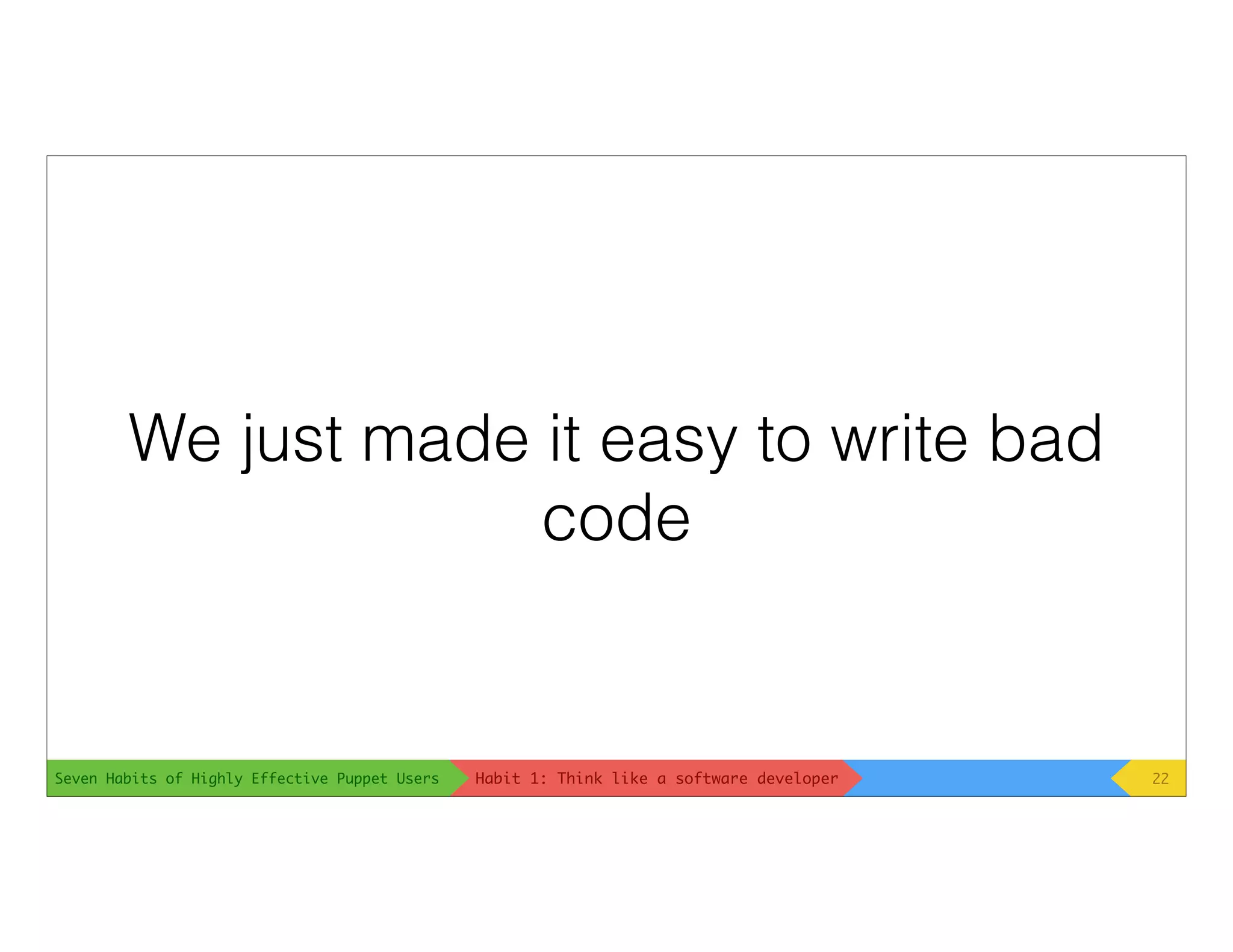 Seven Habits of Highly Effective Puppet Users
We just made it easy to write bad
code
22Habit 1: Think like a software developer
 