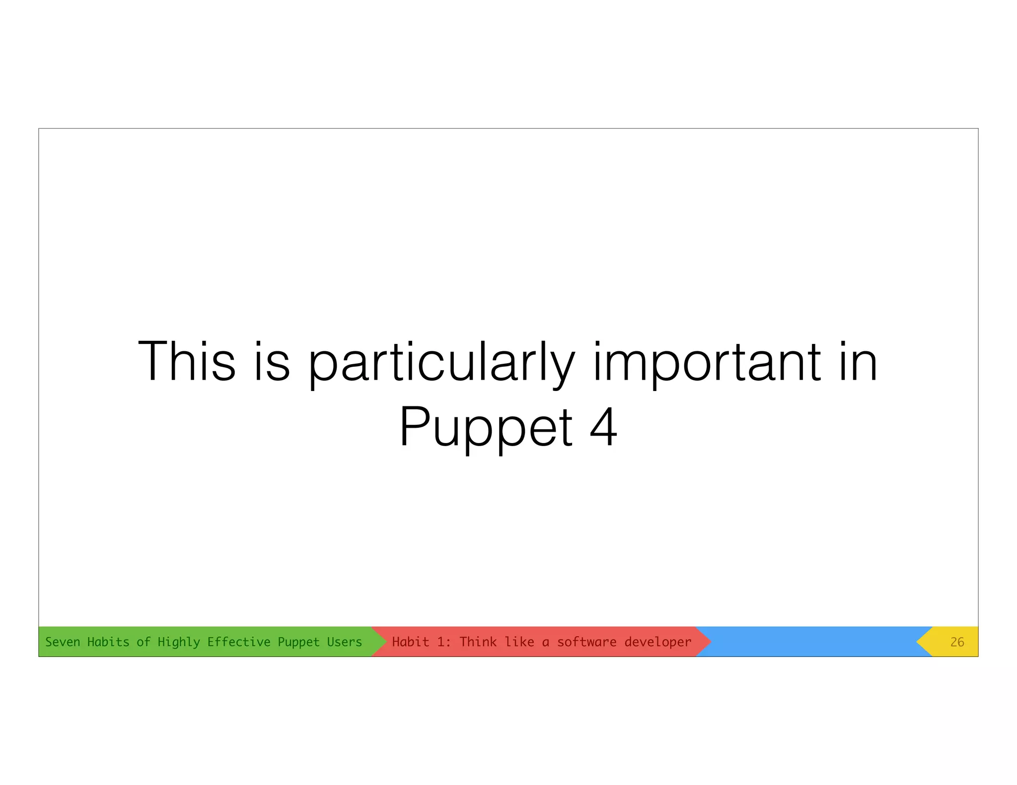 Seven Habits of Highly Effective Puppet Users
This is particularly important in
Puppet 4
26Habit 1: Think like a software developer
 
