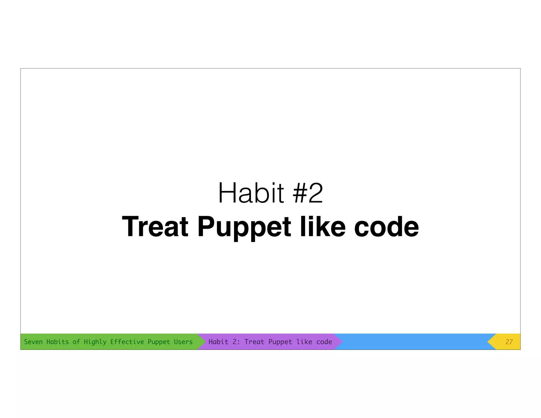 Seven Habits of Highly Effective Puppet Users
Habit #2
Treat Puppet like code
27Habit 2: Treat Puppet like code
 