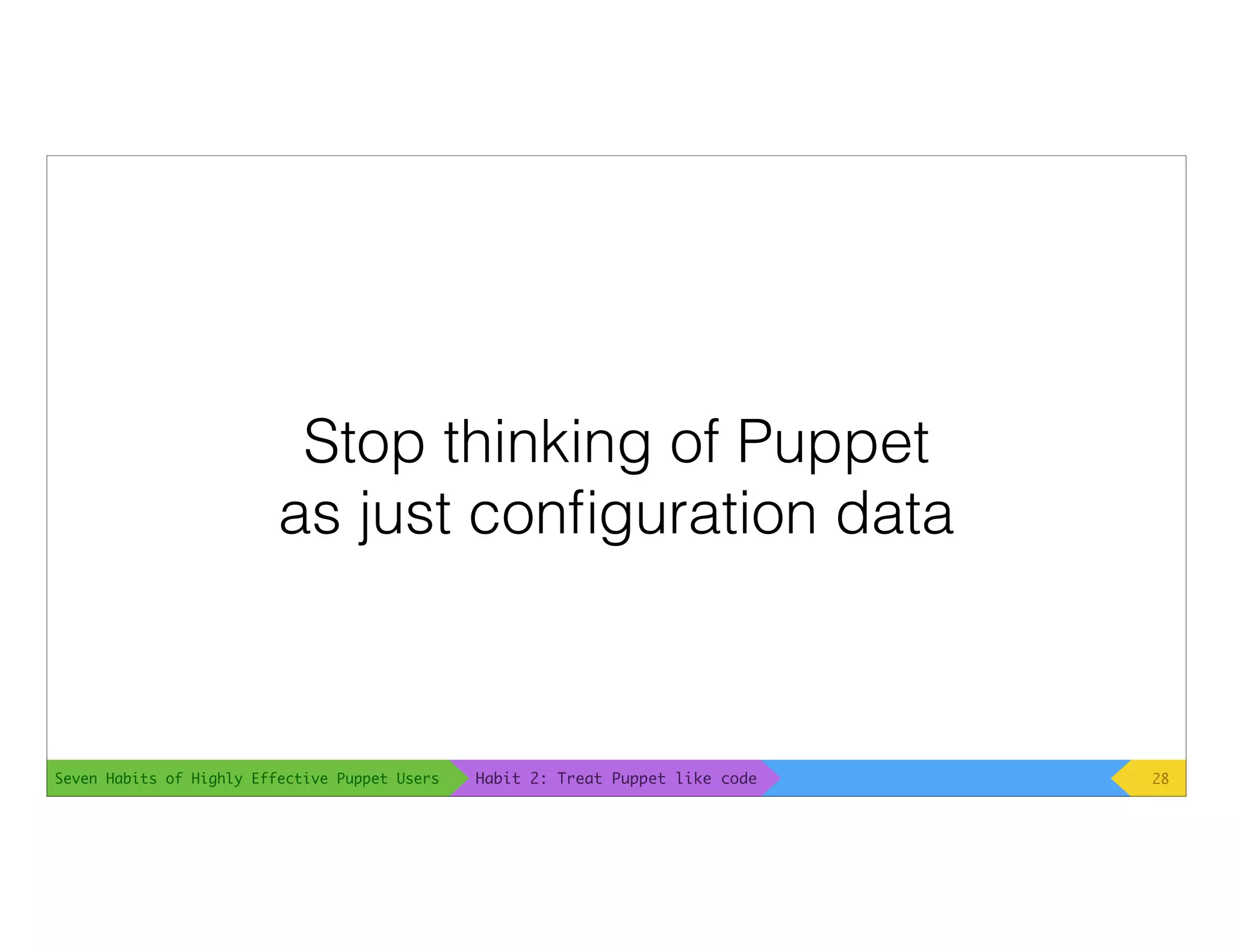 Seven Habits of Highly Effective Puppet Users
Stop thinking of Puppet
as just conﬁguration data
28Habit 2: Treat Puppet like code
 