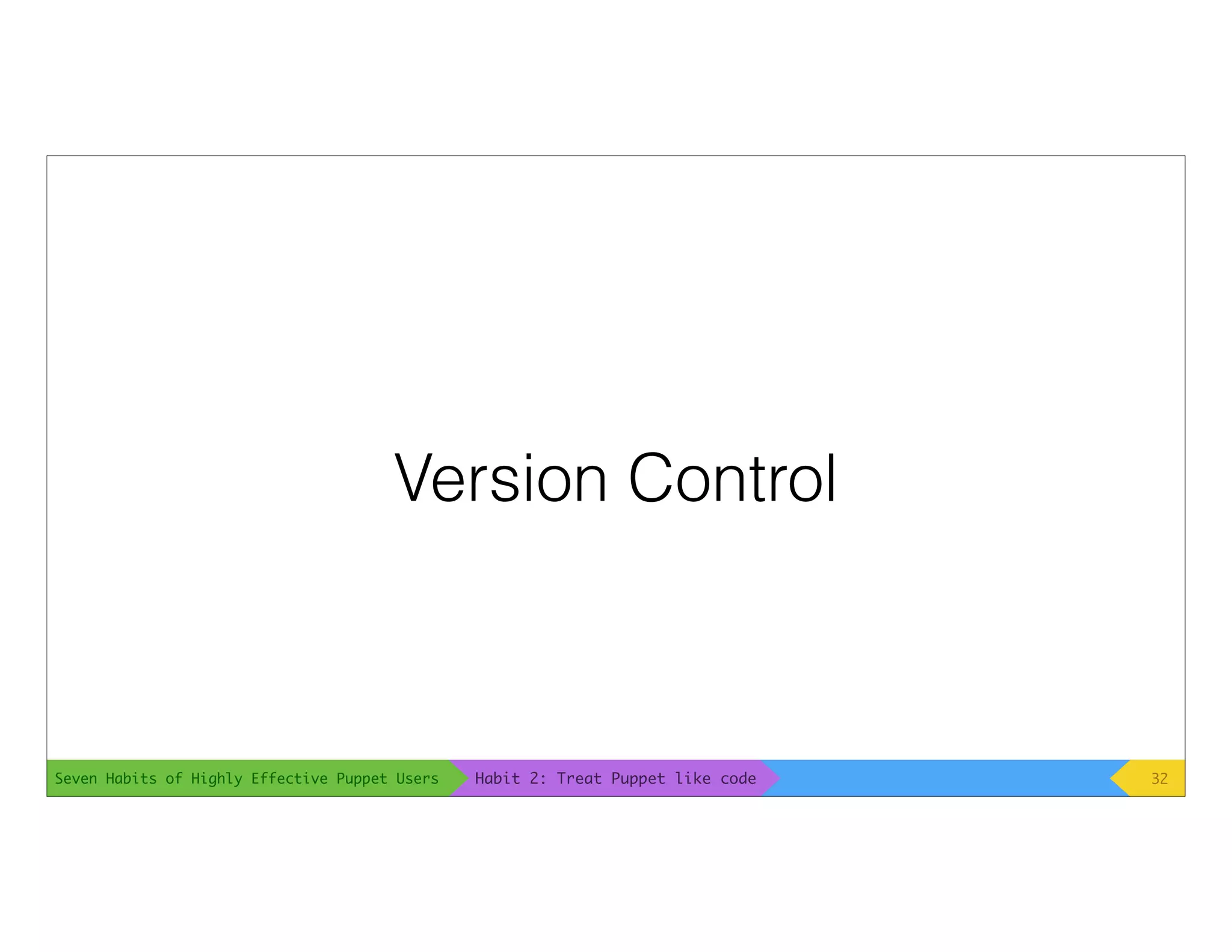 Seven Habits of Highly Effective Puppet Users
Version Control
32Habit 2: Treat Puppet like code
 