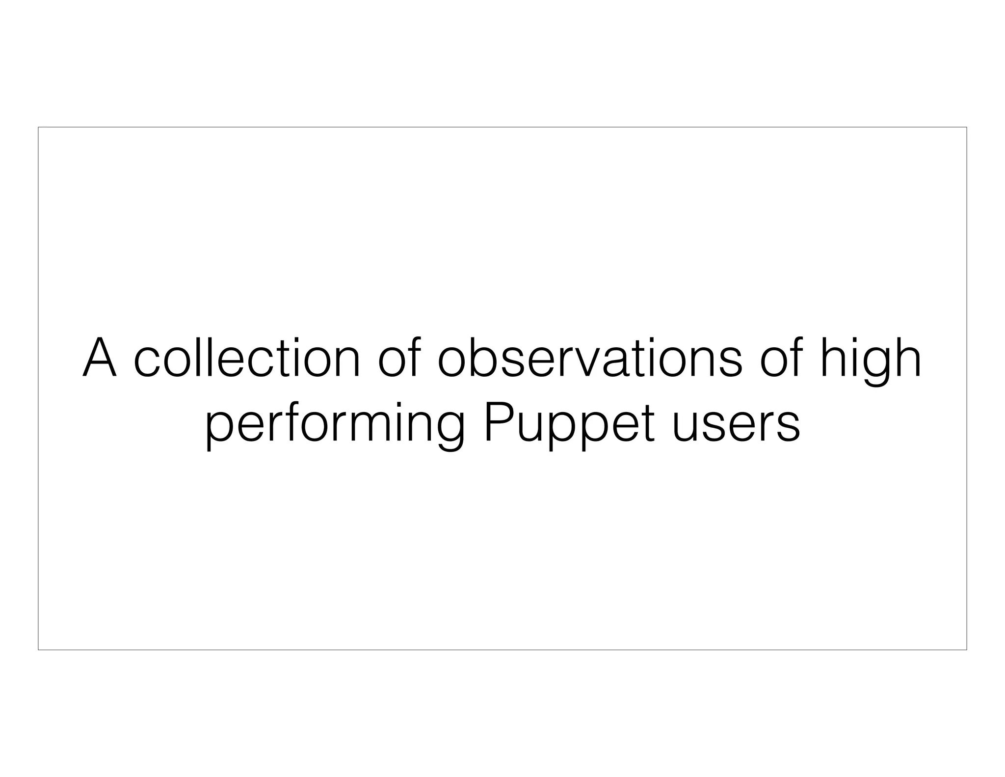 A collection of observations of high
performing Puppet users
 
