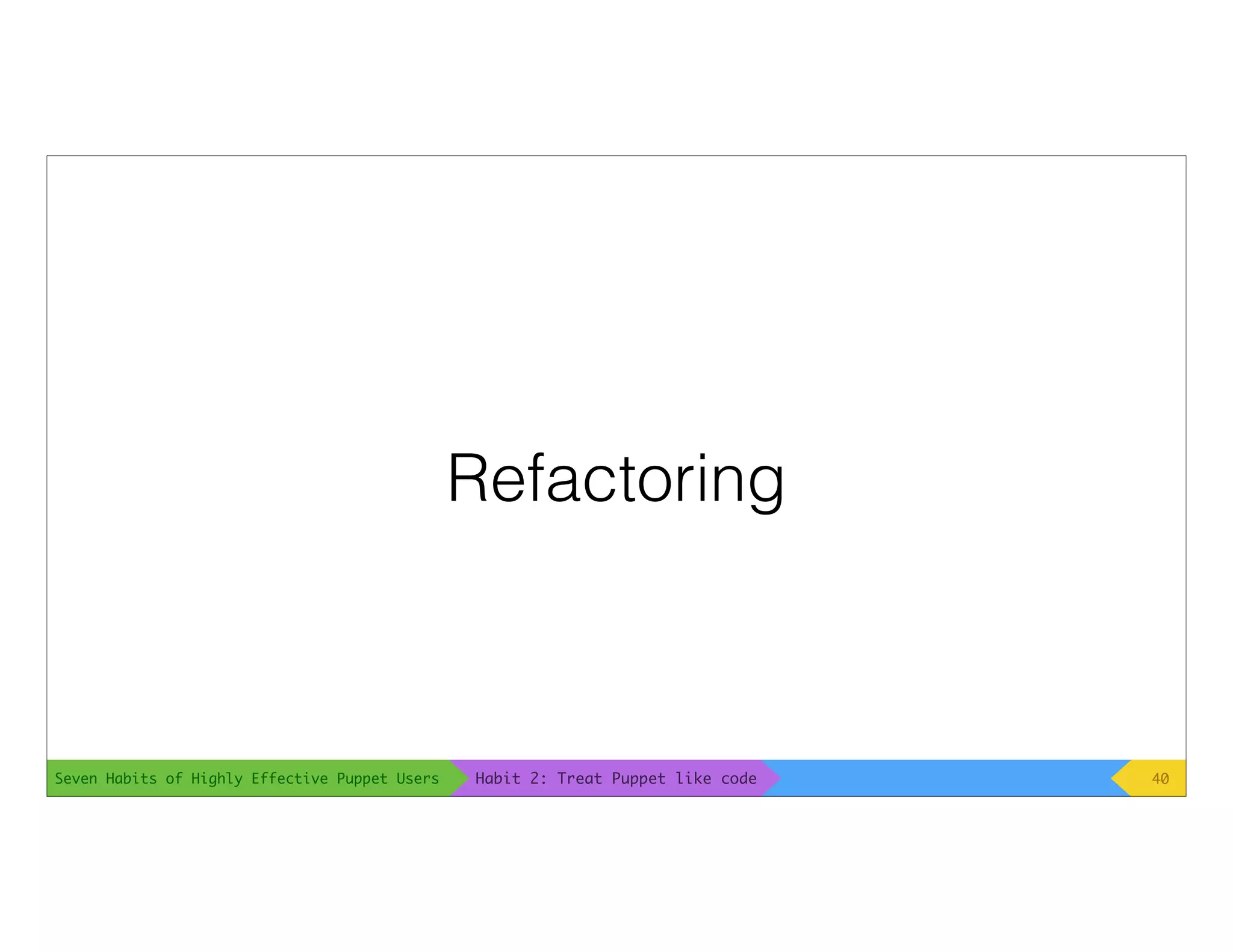 Seven Habits of Highly Effective Puppet Users
Refactoring
40Habit 2: Treat Puppet like code
 