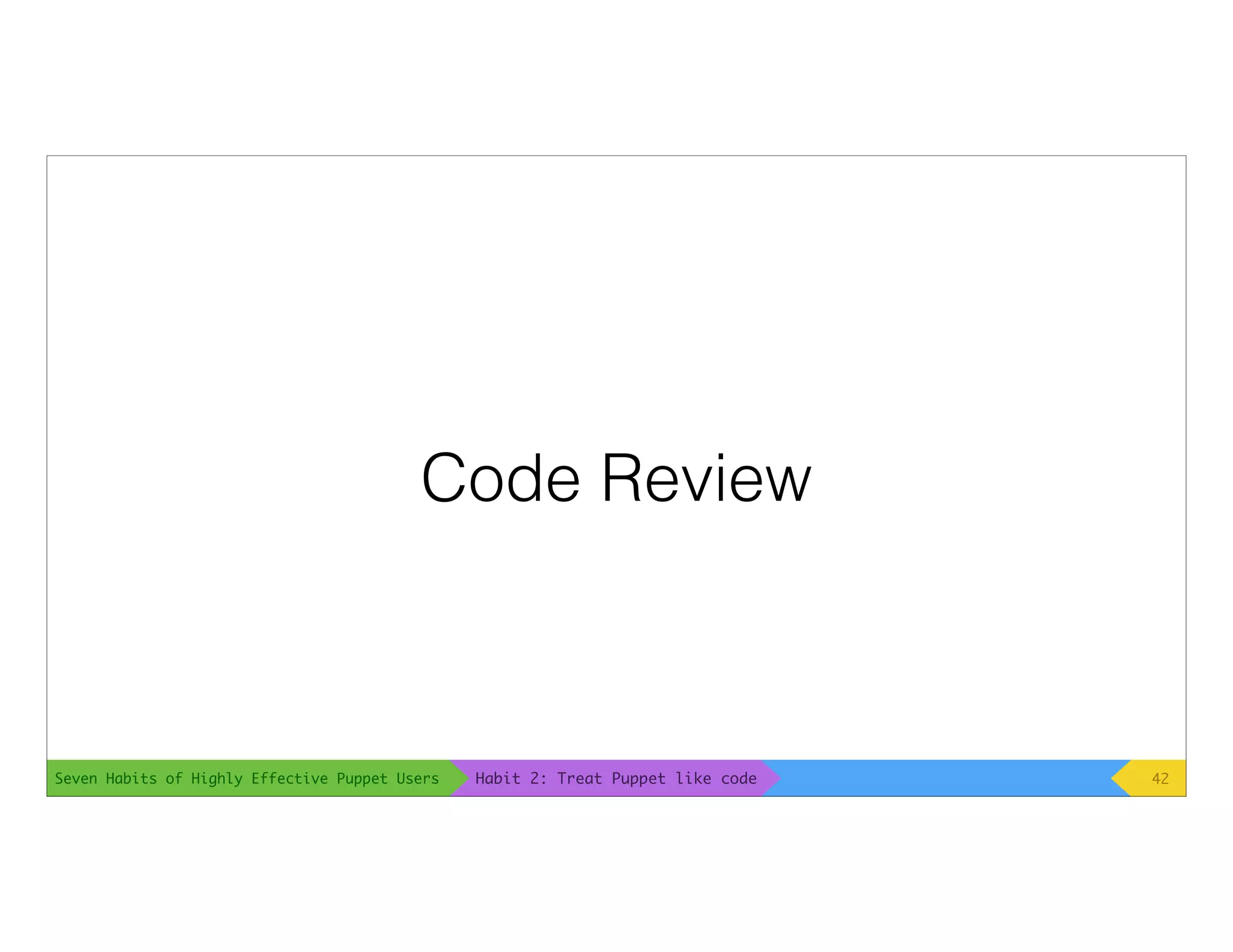 Seven Habits of Highly Effective Puppet Users
Code Review
42Habit 2: Treat Puppet like code
 