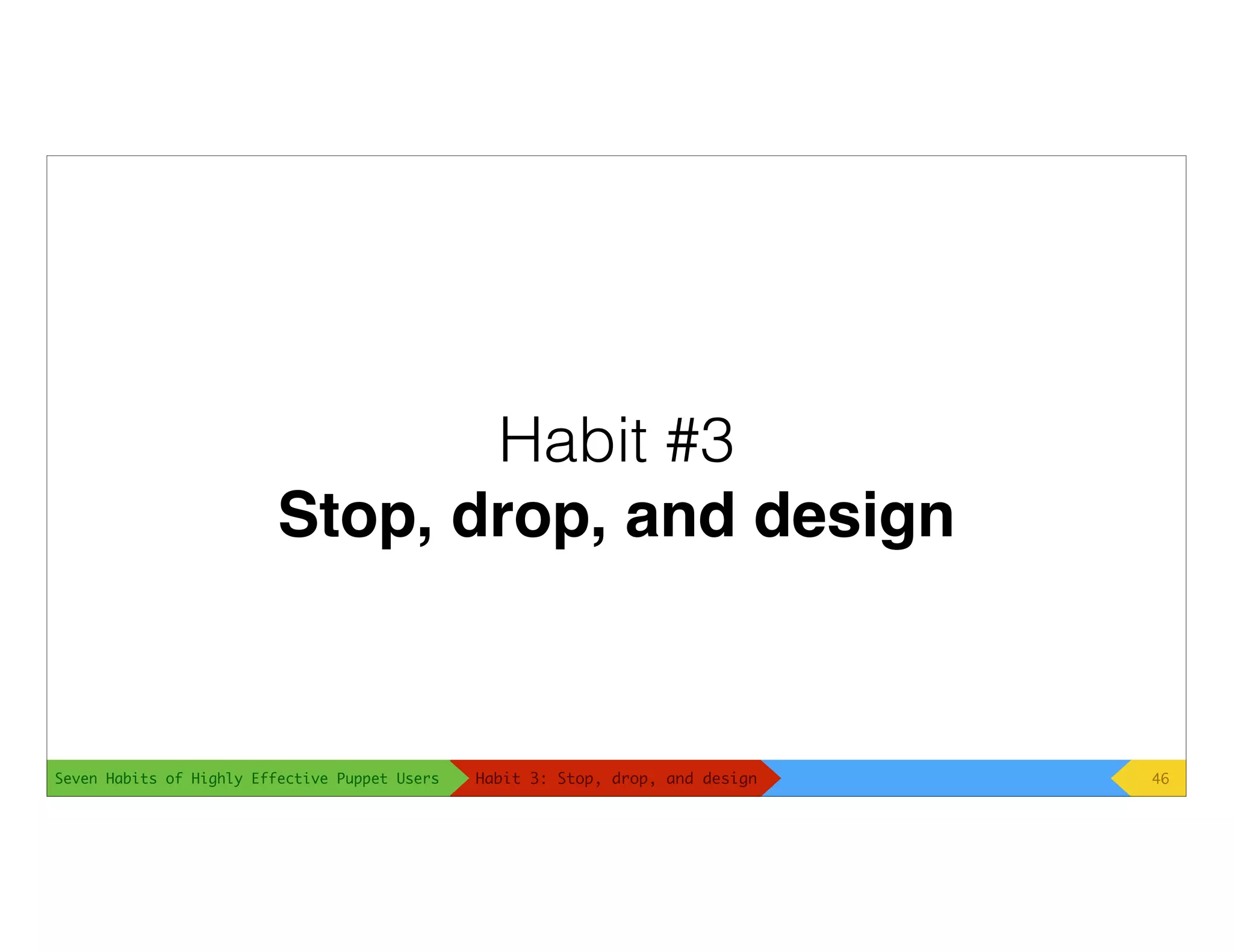 Seven Habits of Highly Effective Puppet Users
Habit #3
Stop, drop, and design
46Habit 3: Stop, drop, and design
 