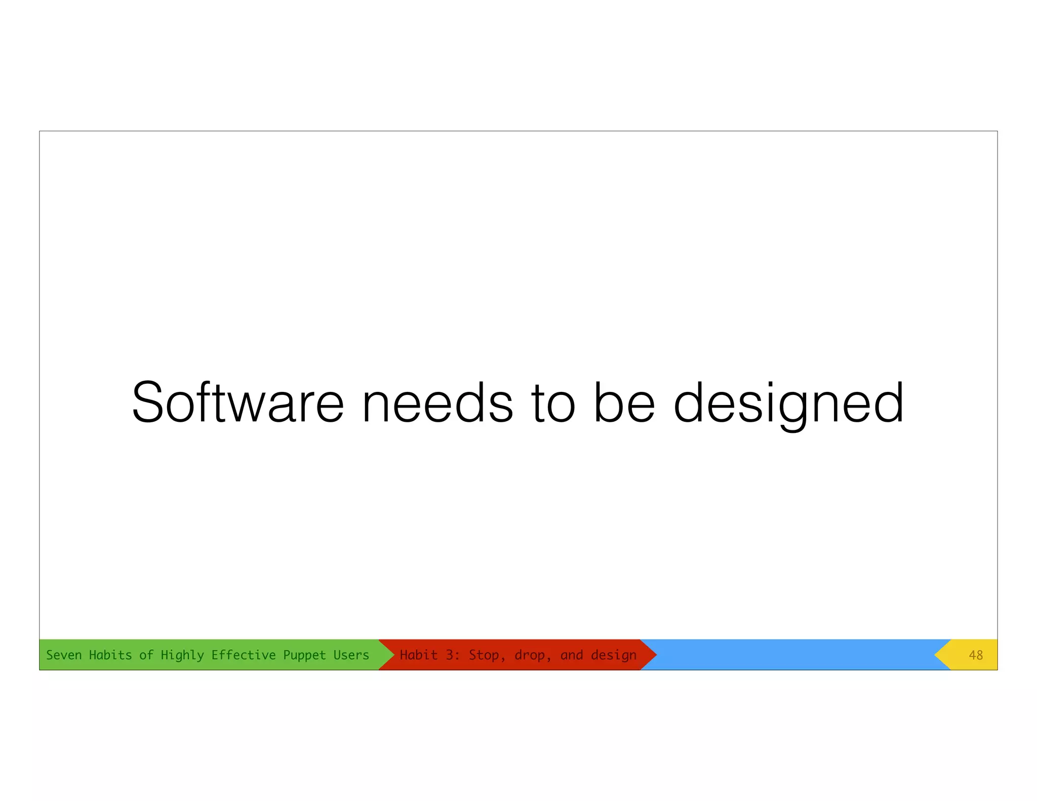 Seven Habits of Highly Effective Puppet Users
Software needs to be designed
48Habit 3: Stop, drop, and design
 