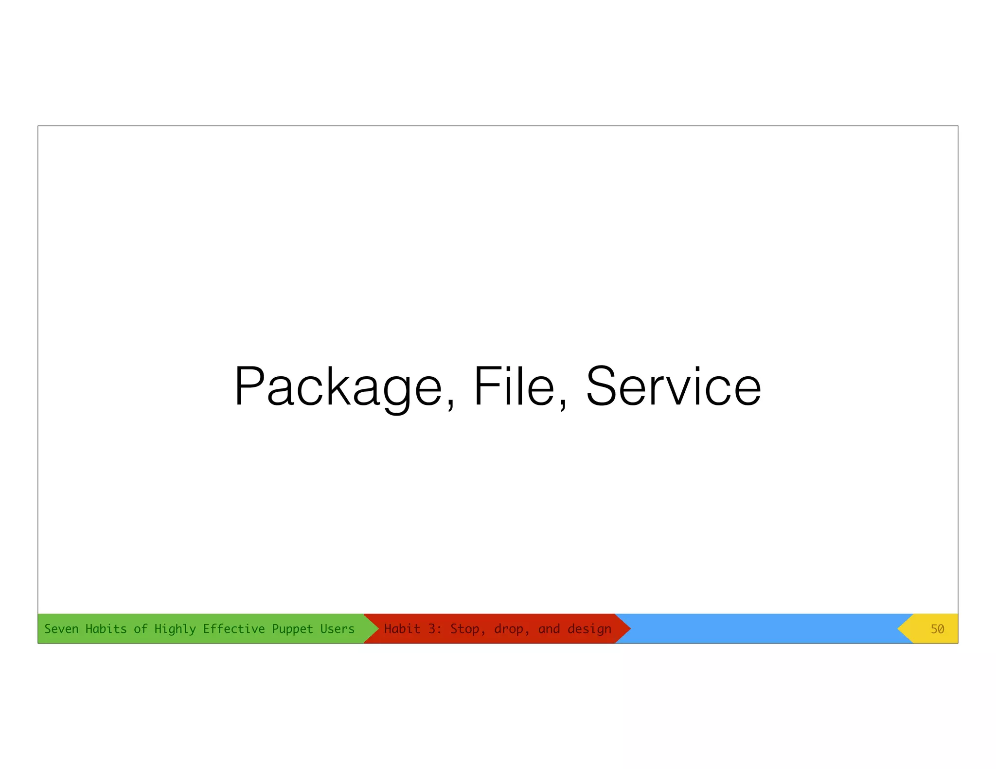 Seven Habits of Highly Effective Puppet Users
Package, File, Service
50Habit 3: Stop, drop, and design
 