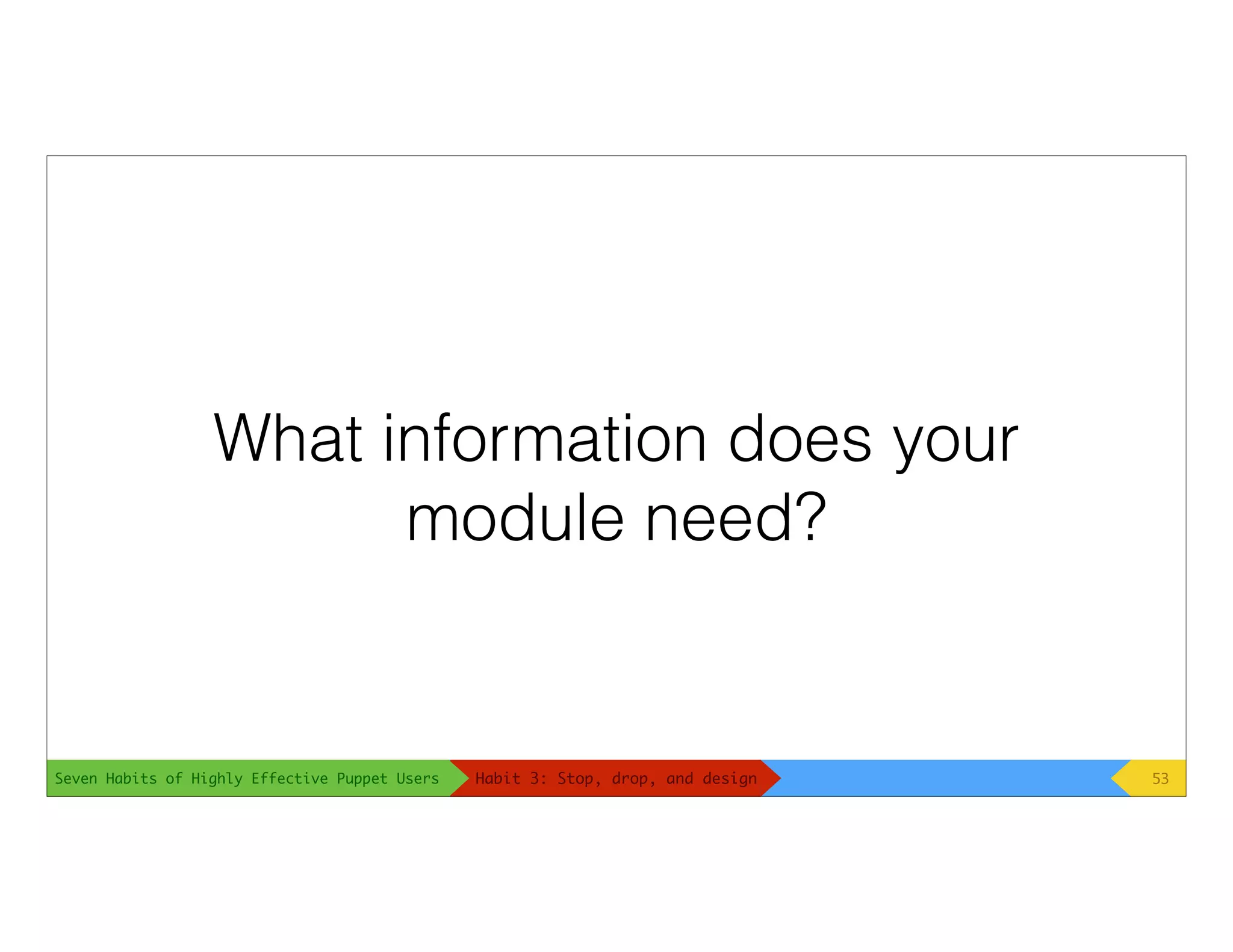 Seven Habits of Highly Effective Puppet Users
What information does your
module need?
53Habit 3: Stop, drop, and design
 
