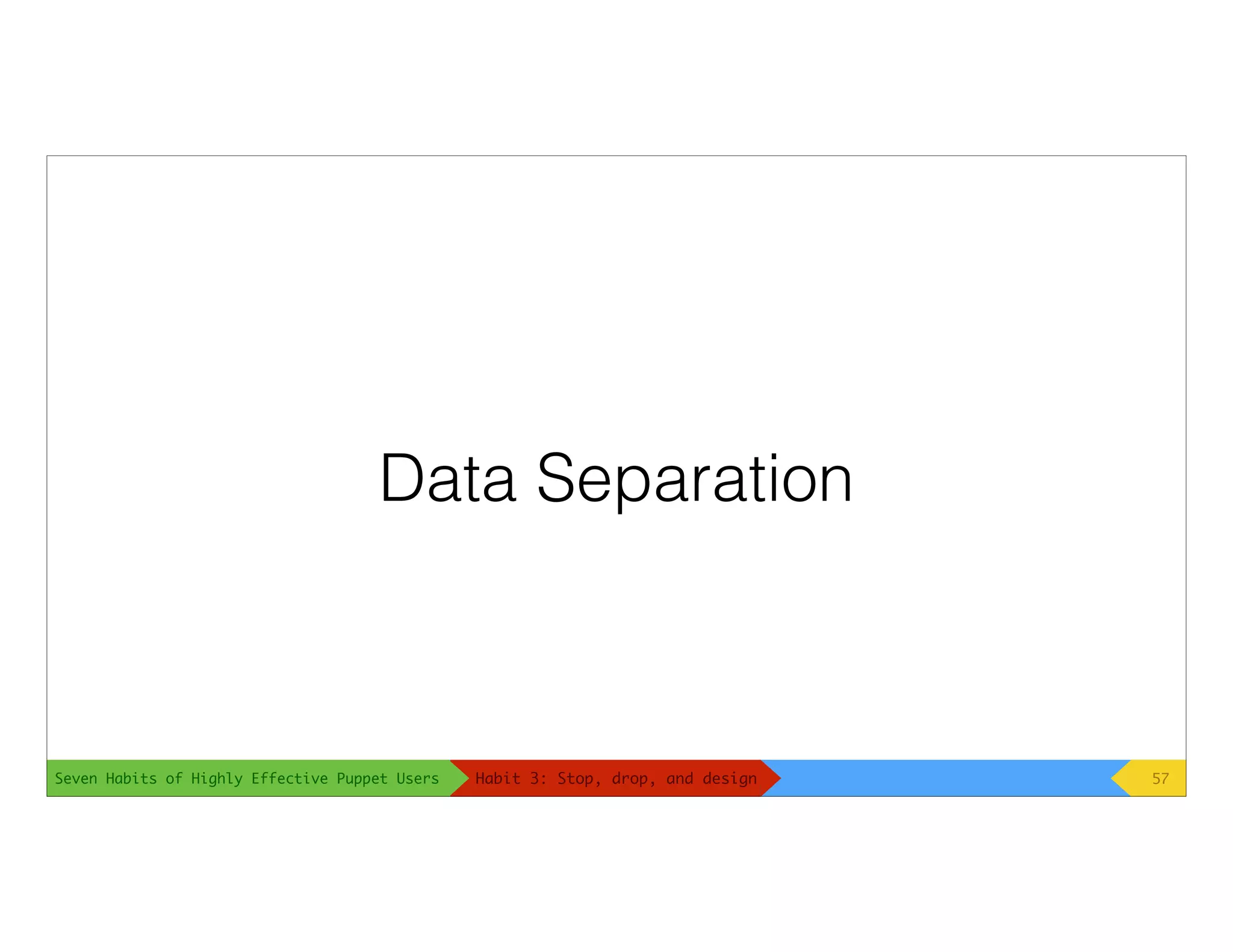 Seven Habits of Highly Effective Puppet Users
Data Separation
57Habit 3: Stop, drop, and design
 