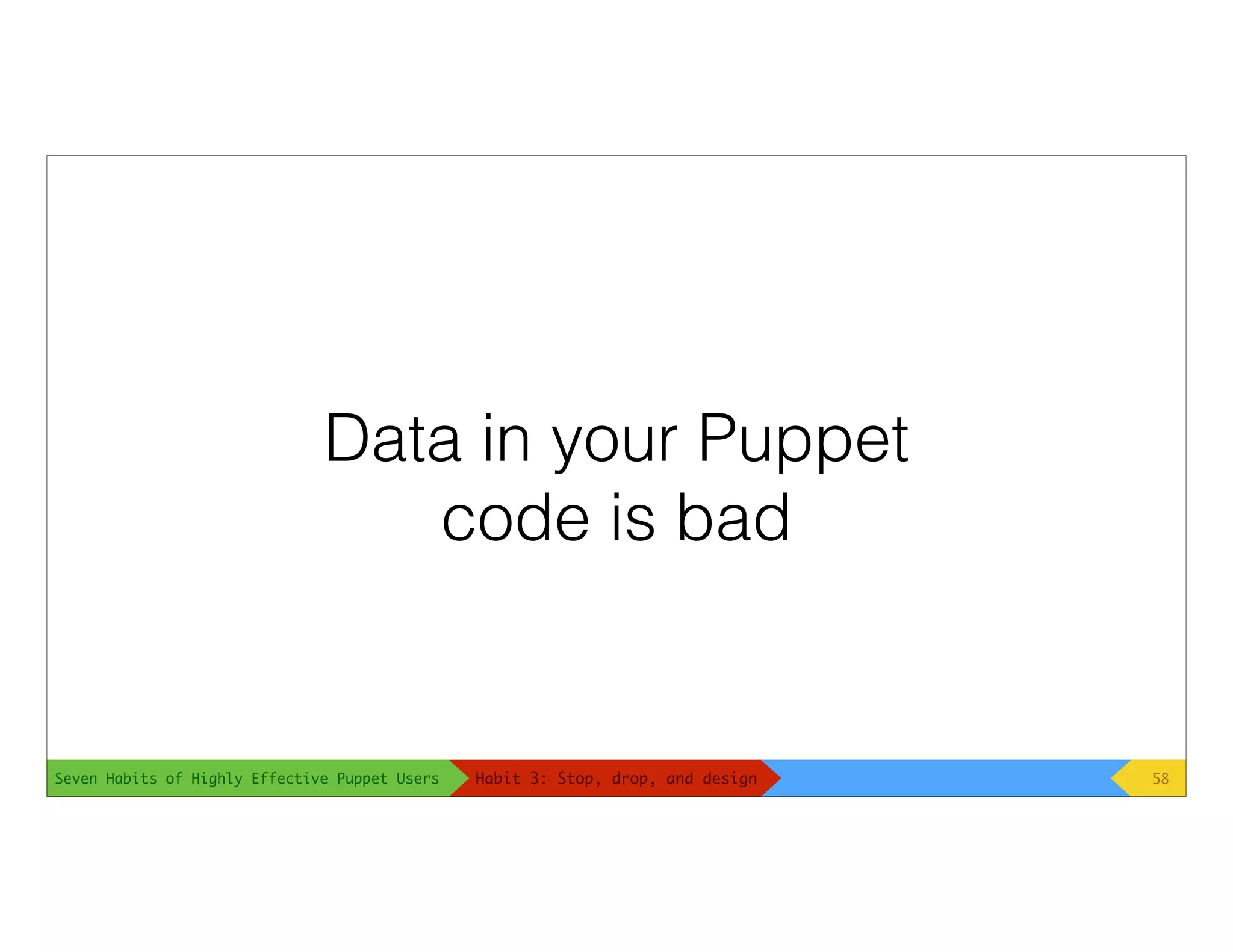 Seven Habits of Highly Effective Puppet Users
Data in your Puppet
code is bad
58Habit 3: Stop, drop, and design
 