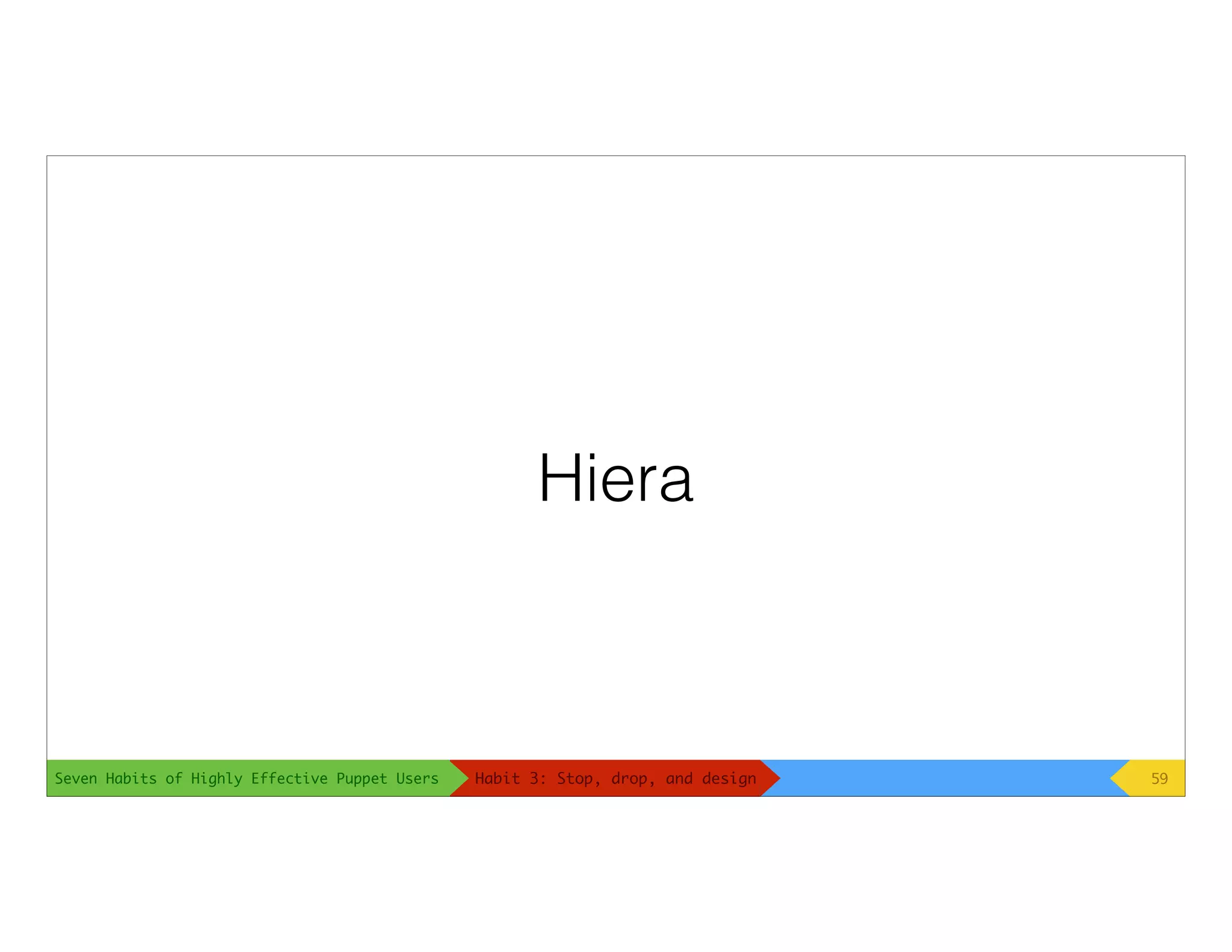 Seven Habits of Highly Effective Puppet Users
Hiera
59Habit 3: Stop, drop, and design
 