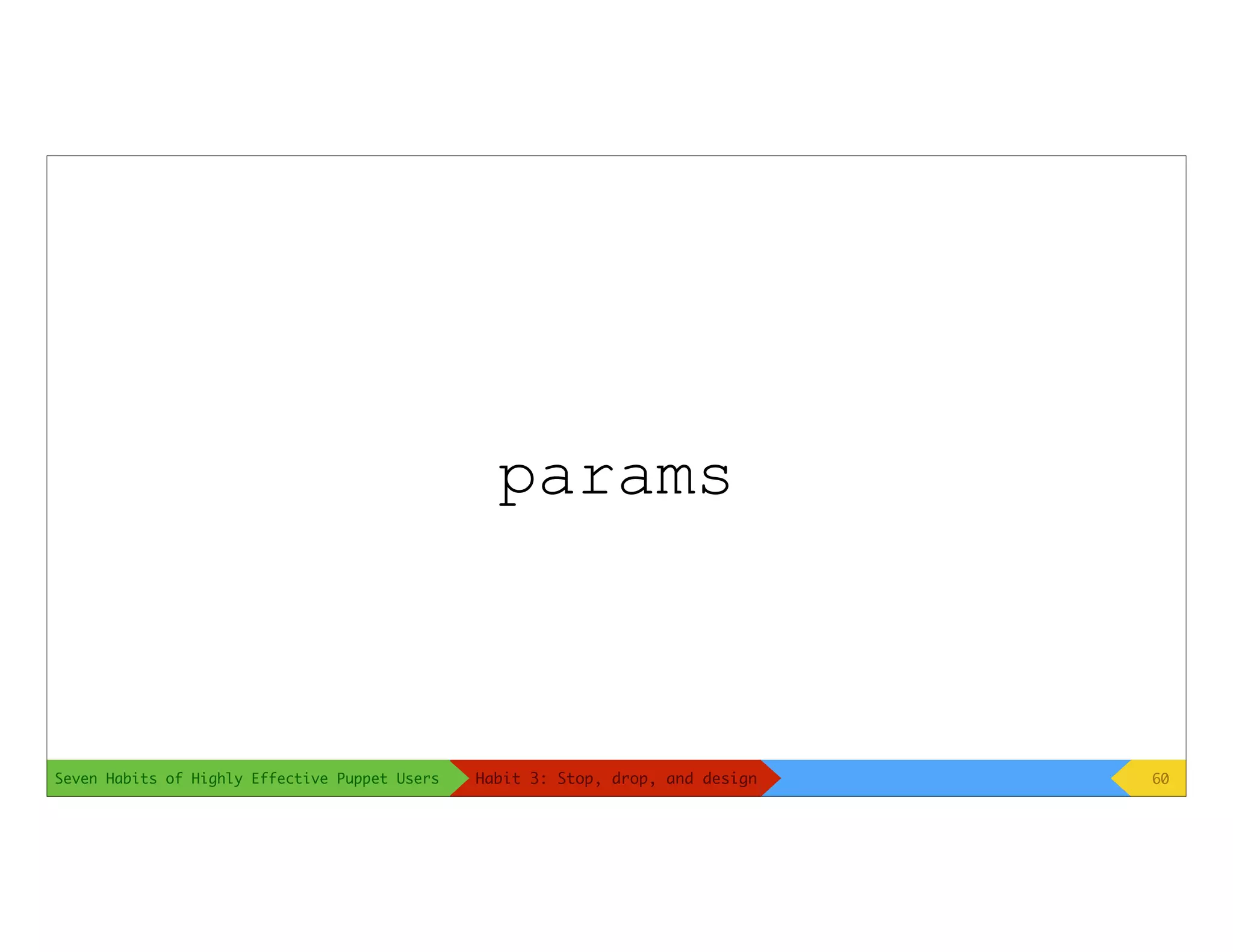 Seven Habits of Highly Effective Puppet Users
params
60Habit 3: Stop, drop, and design
 