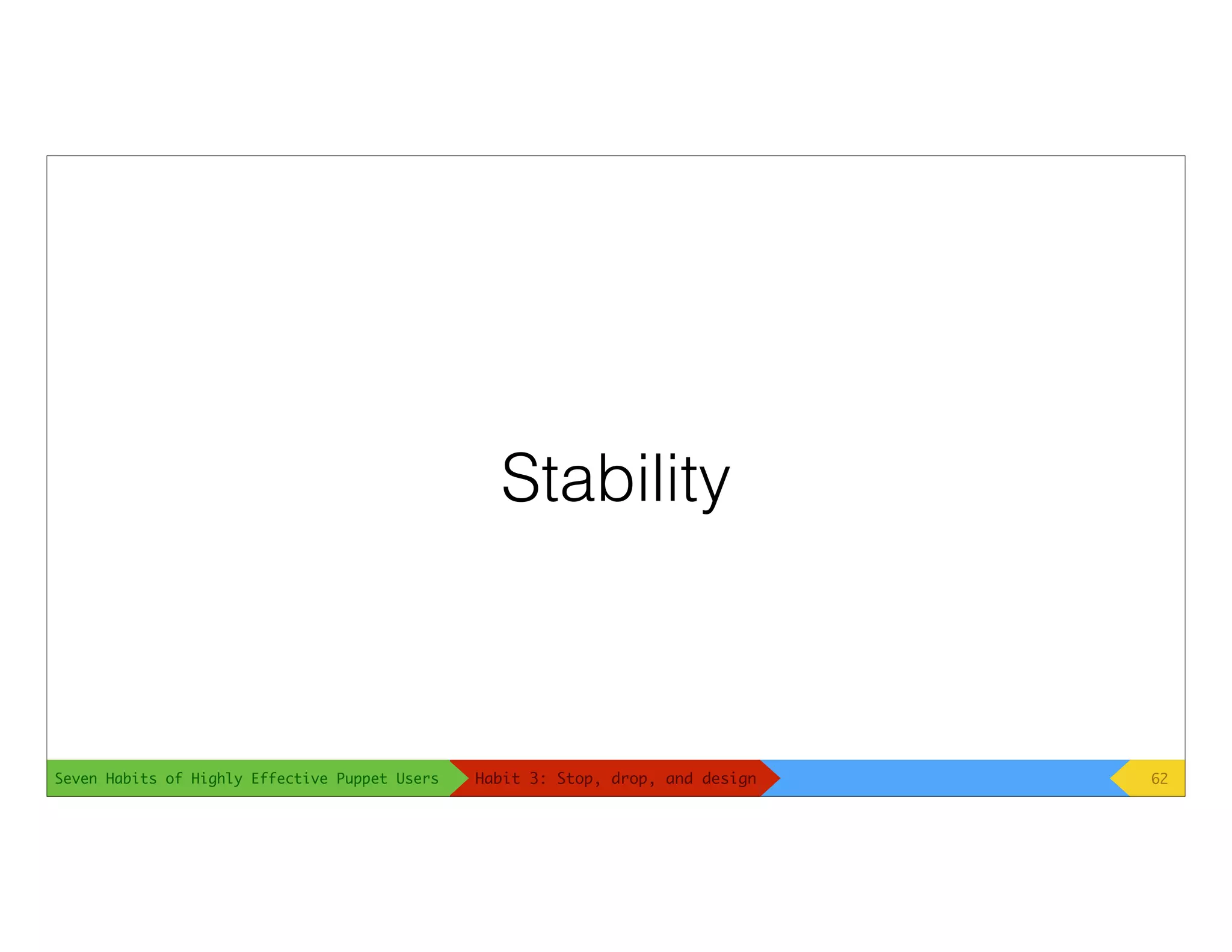 Seven Habits of Highly Effective Puppet Users
Stability
62Habit 3: Stop, drop, and design
 