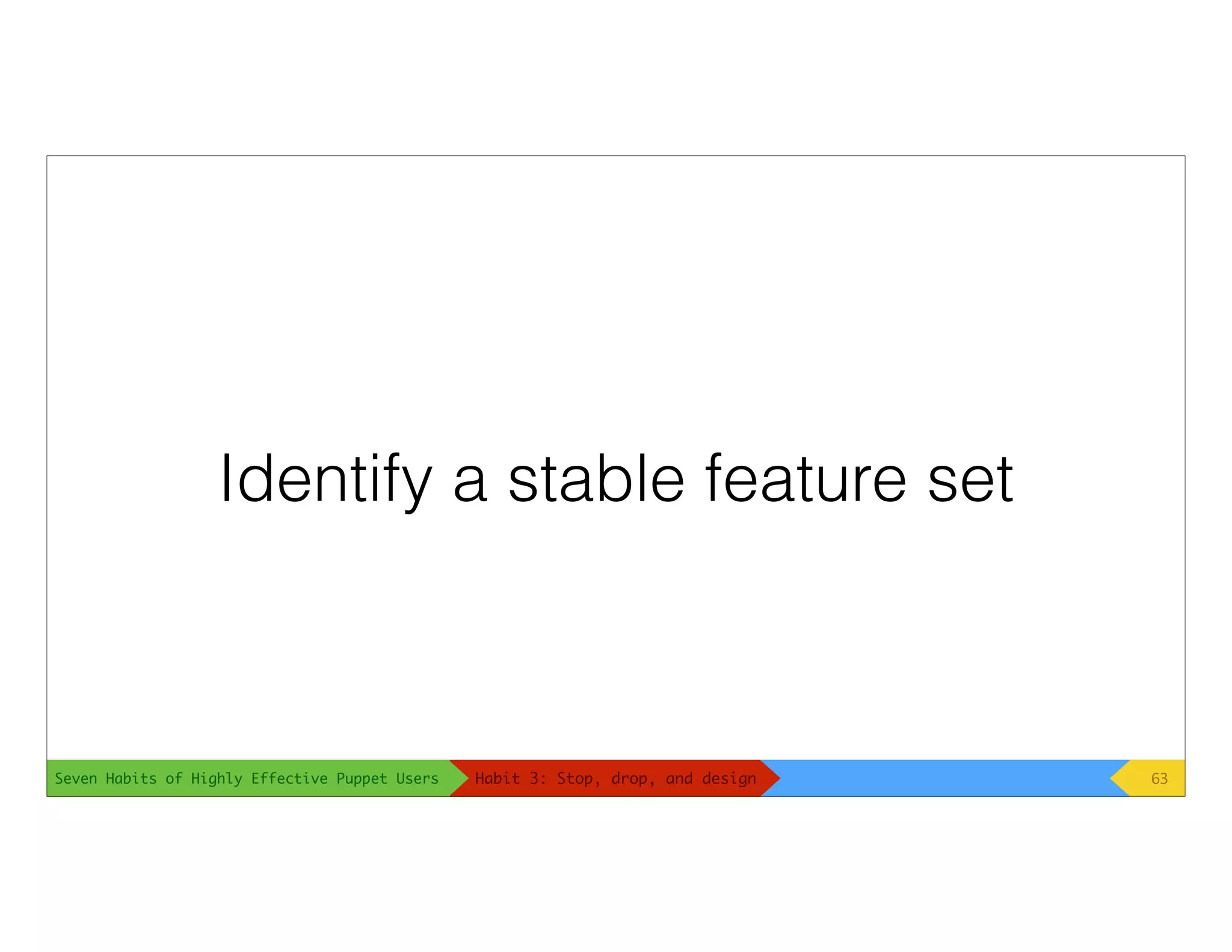 Seven Habits of Highly Effective Puppet Users
Identify a stable feature set
63Habit 3: Stop, drop, and design
 