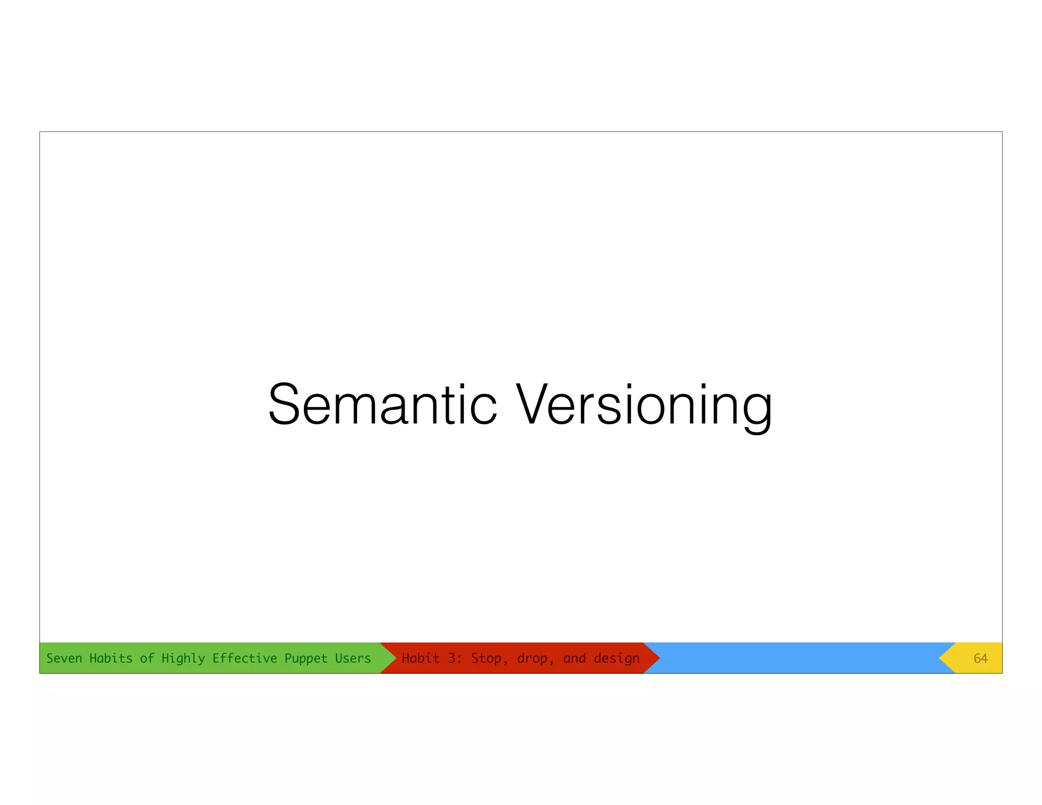 Seven Habits of Highly Effective Puppet Users
Semantic Versioning
64Habit 3: Stop, drop, and design
 