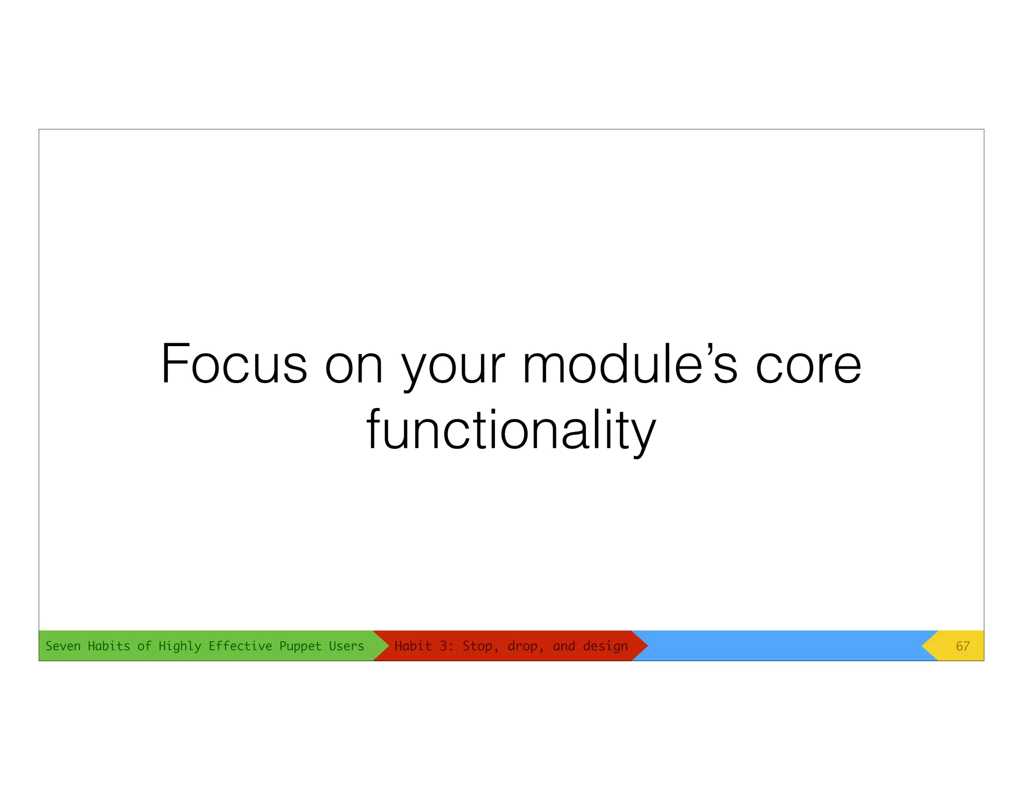 Seven Habits of Highly Effective Puppet Users
Focus on your module’s core
functionality
67Habit 3: Stop, drop, and design
 