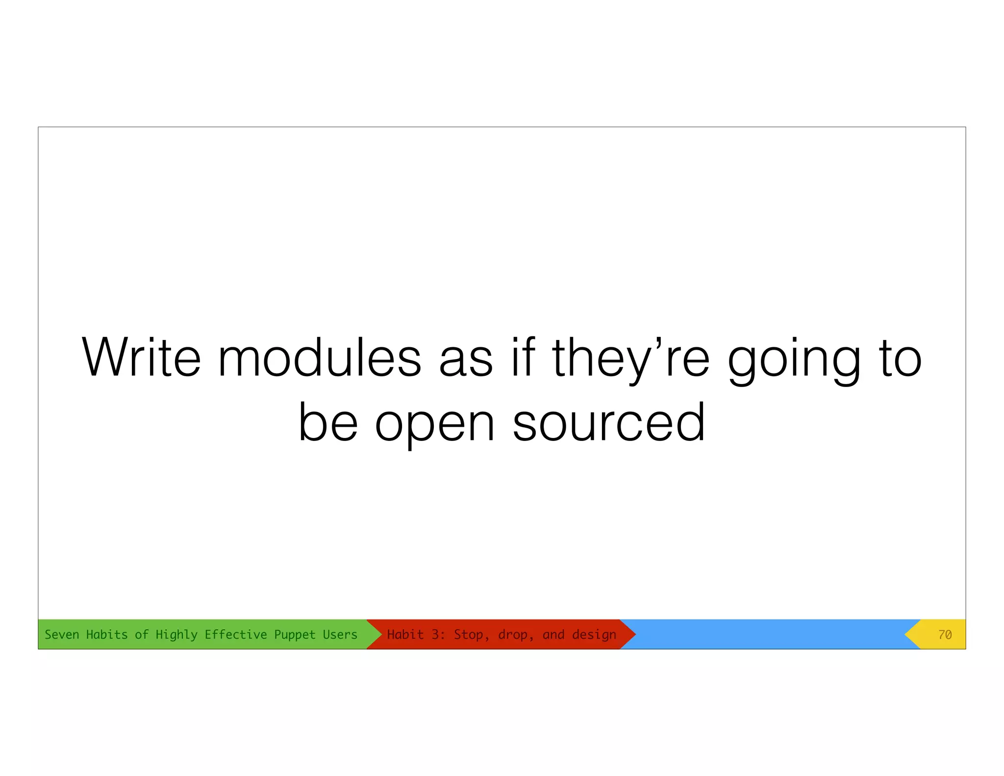 Seven Habits of Highly Effective Puppet Users
Write modules as if they’re going to
be open sourced
70Habit 3: Stop, drop, and design
 