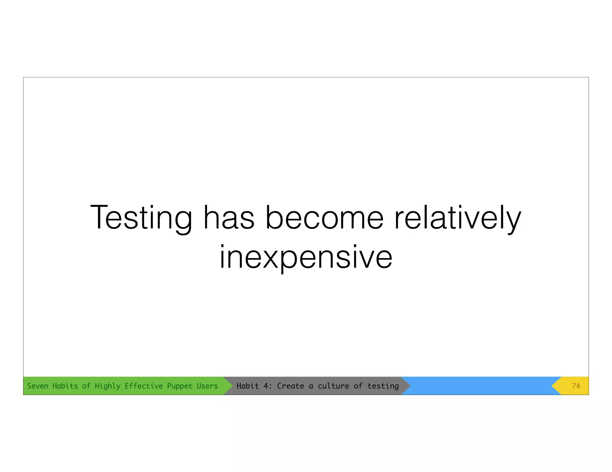 Seven Habits of Highly Effective Puppet Users
Testing has become relatively
inexpensive
74Habit 4: Create a culture of testing
 