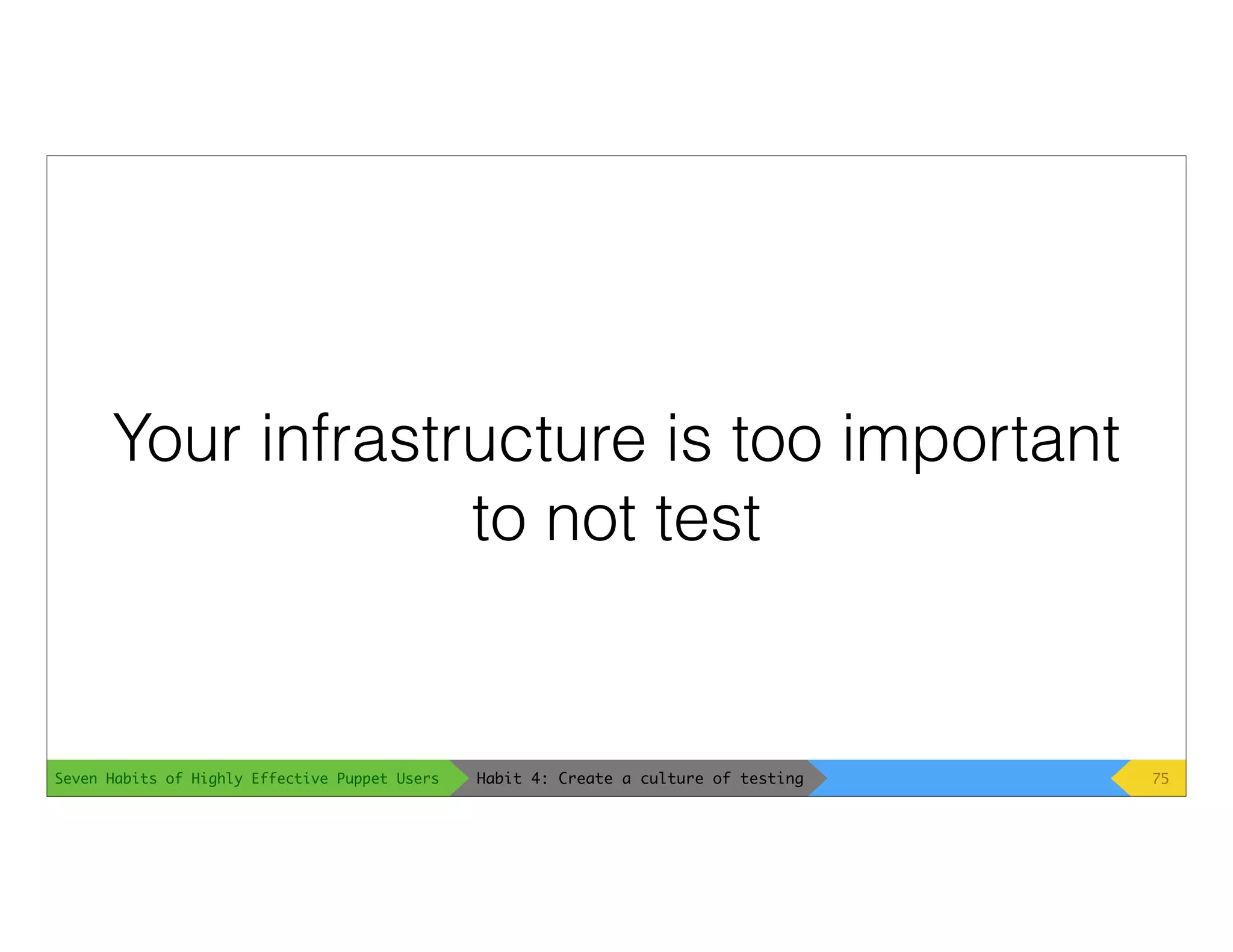 Seven Habits of Highly Effective Puppet Users
Your infrastructure is too important
to not test
75Habit 4: Create a culture of testing
 