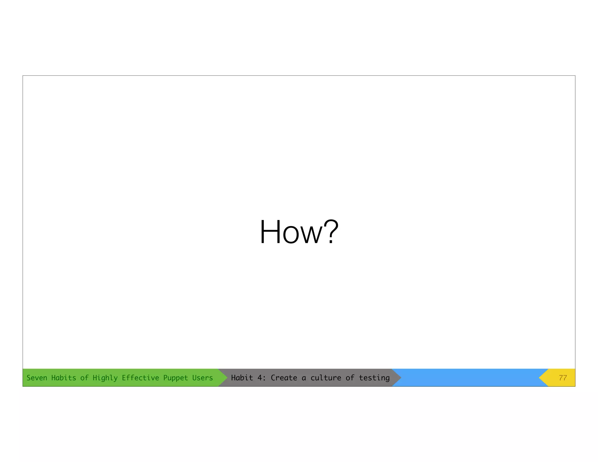 Seven Habits of Highly Effective Puppet Users
How?
77Habit 4: Create a culture of testing
 