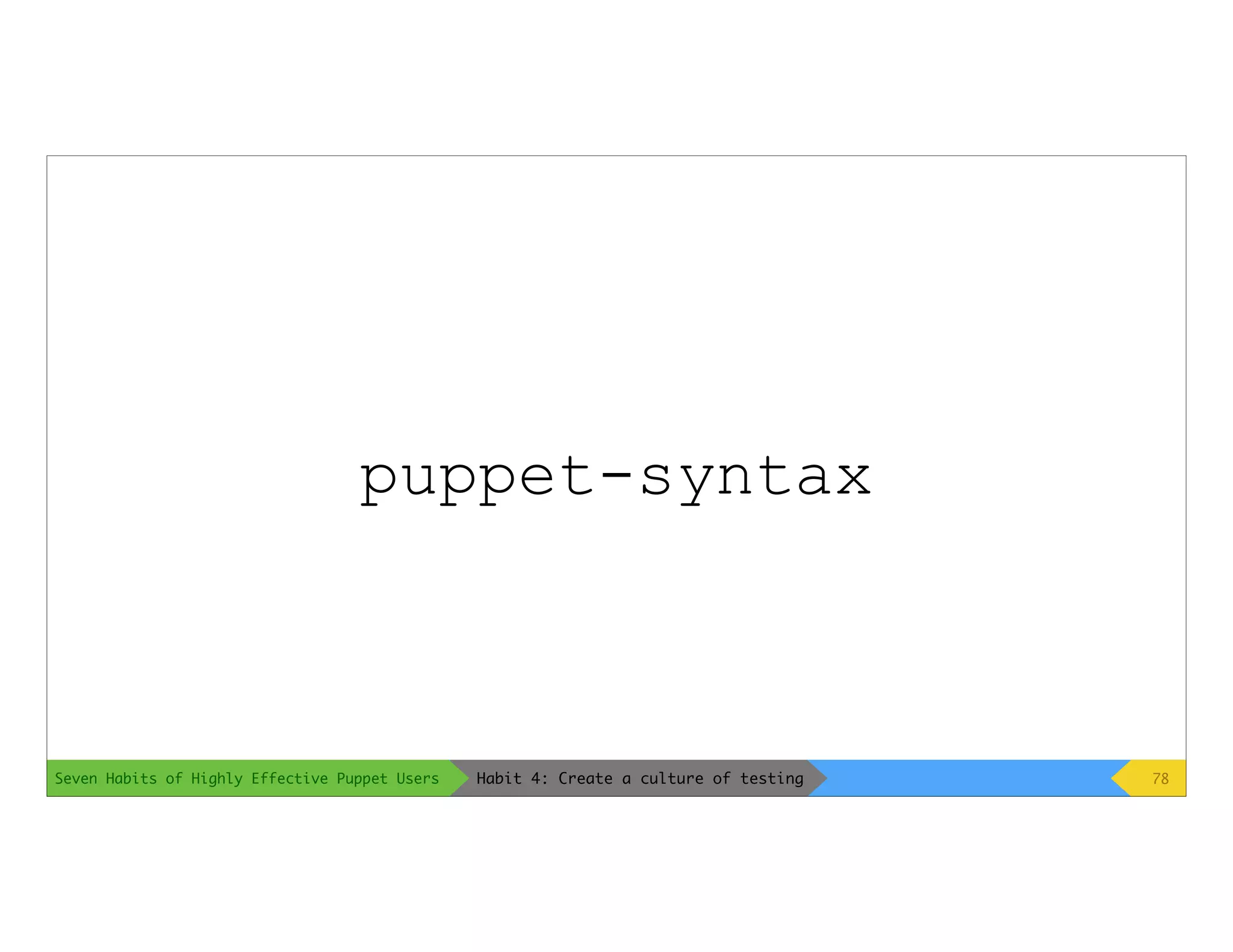Seven Habits of Highly Effective Puppet Users
puppet-syntax
78Habit 4: Create a culture of testing
 
