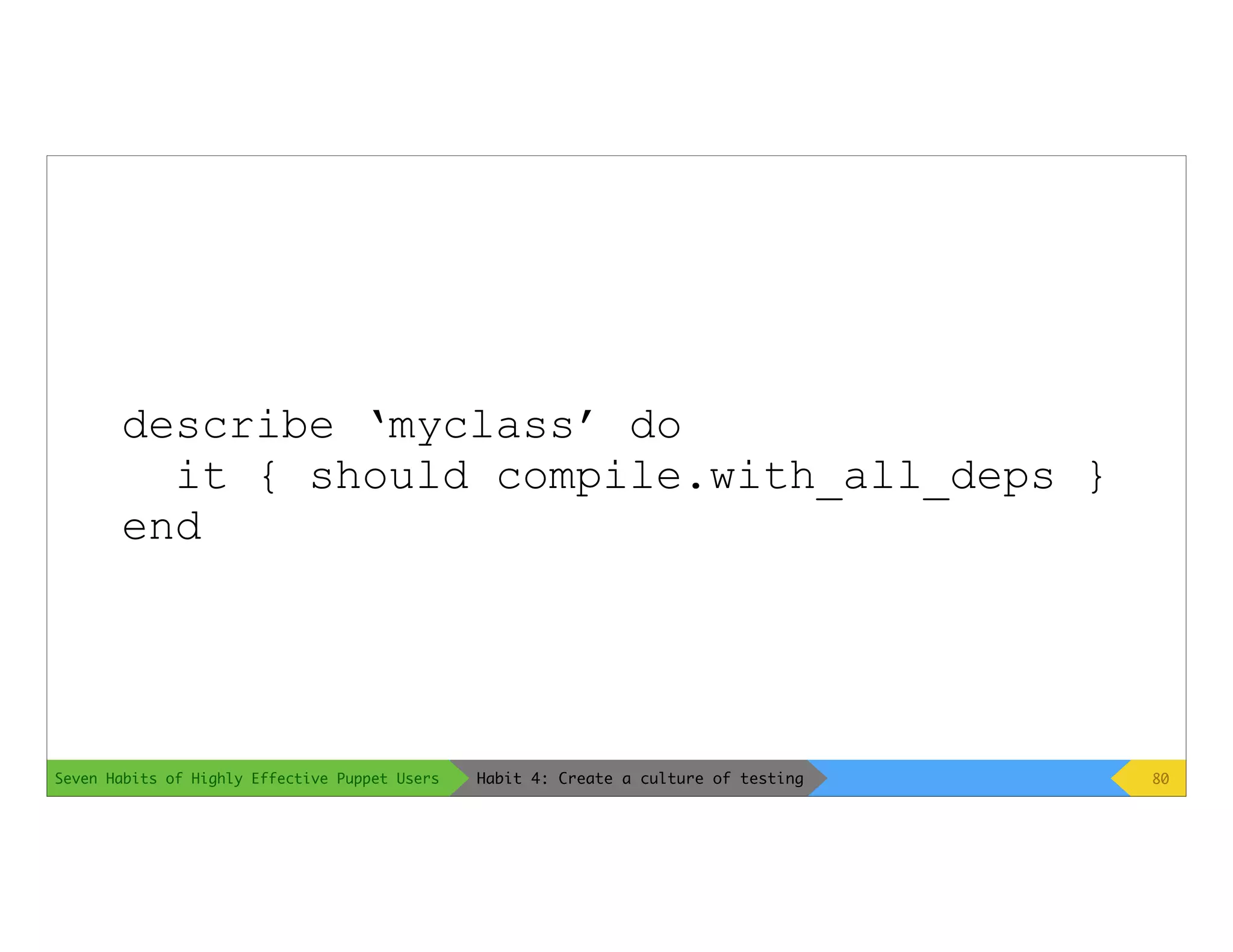 Seven Habits of Highly Effective Puppet Users
describe ‘myclass’ do
it { should compile.with_all_deps }
end
80Habit 4: Create a culture of testing
 
