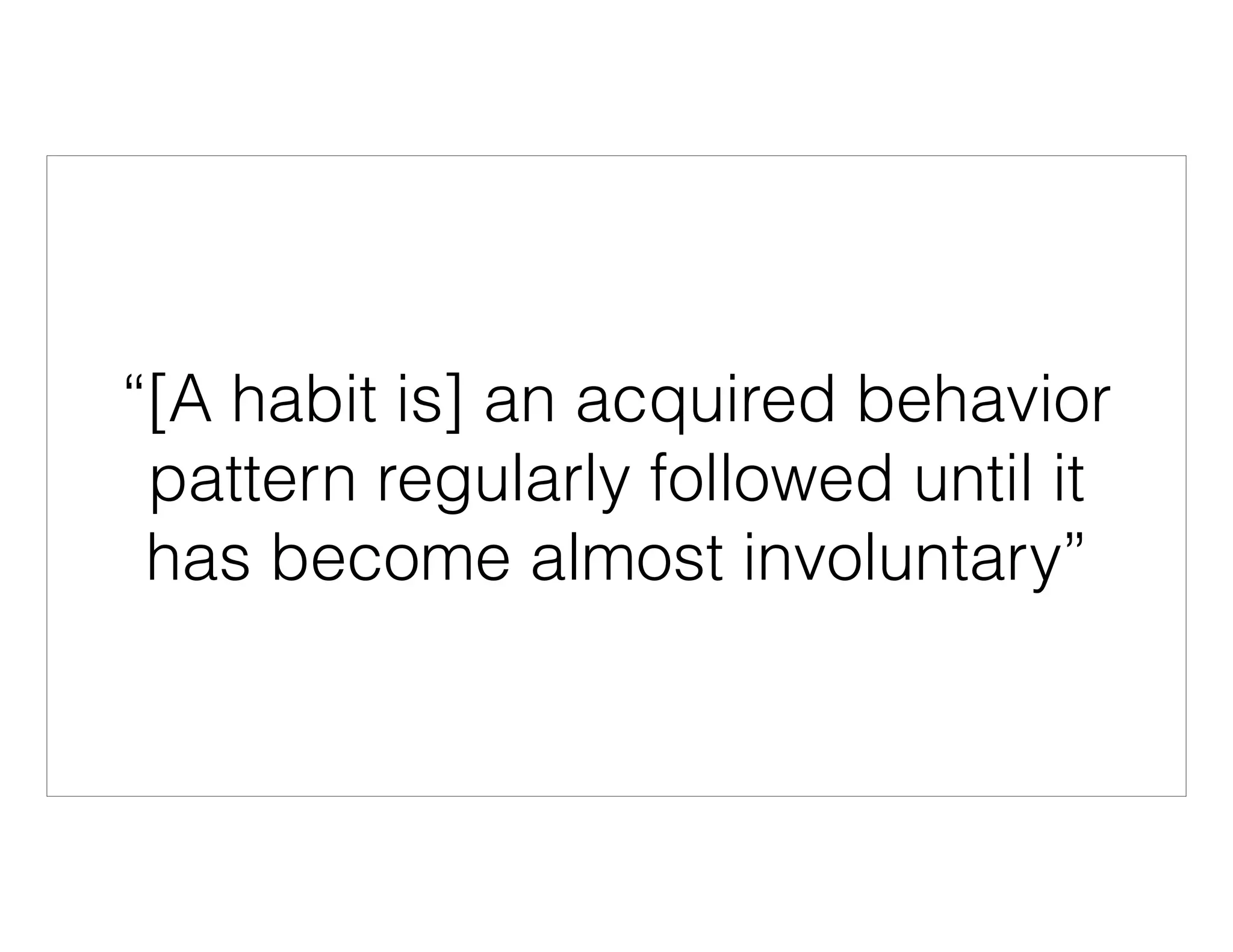 “[A habit is] an acquired behavior
pattern regularly followed until it
has become almost involuntary”
 