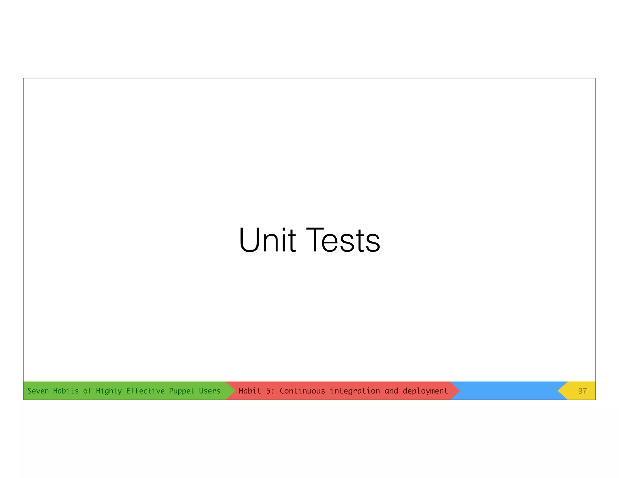 Seven Habits of Highly Effective Puppet Users
Unit Tests
97Habit 5: Continuous integration and deployment
 