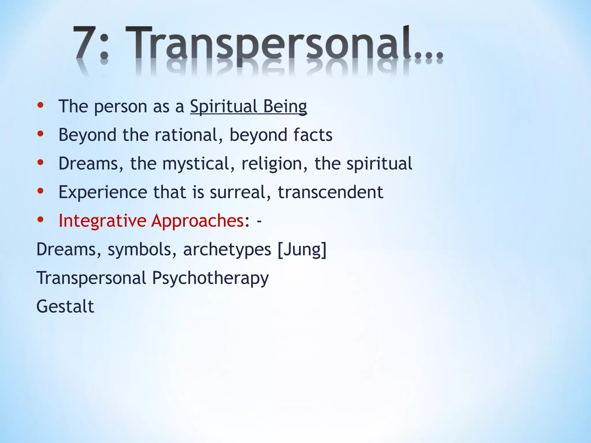• The person as a Spiritual Being
• Beyond the rational, beyond facts
• Dreams, the mystical, religion, the spiritual
• Experience that is surreal, transcendent
• Integrative Approaches: -
Dreams, symbols, archetypes [Jung]
Transpersonal Psychotherapy
Gestalt
 