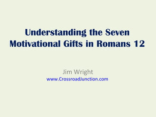 Understanding the Seven
Motivational Gifts in Romans 12

              Jim Wright
        www.CrossroadJunction.com
 