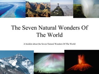 The Seven Natural Wonders Of
         The World
    A booklet about the Seven Natural Wonders Of The World
 