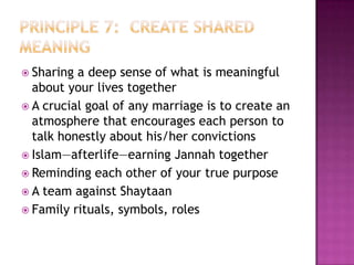  Sharing

a deep sense of what is meaningful
about your lives together
 A crucial goal of any marriage is to create an
atmosphere that encourages each person to
talk honestly about his/her convictions
 Islam—afterlife—earning Jannah together
 Reminding each other of your true purpose
 A team against Shaytaan
 Family rituals, symbols, roles

 