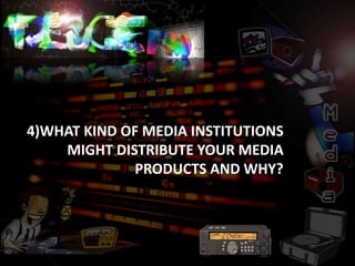 4)WHAT KIND OF MEDIA INSTITUTIONS
    MIGHT DISTRIBUTE YOUR MEDIA
              PRODUCTS AND WHY?
 