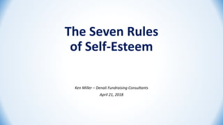 The Seven Rules
of Self-Esteem
Ken Miller – Denali Fundraising Consultants
April 21, 2018
 
