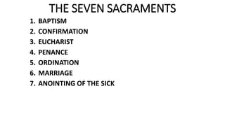 THE SEVEN SACRAMENTS
1. BAPTISM
2. CONFIRMATION
3. EUCHARIST
4. PENANCE
5. ORDINATION
6. MARRIAGE
7. ANOINTING OF THE SICK
 