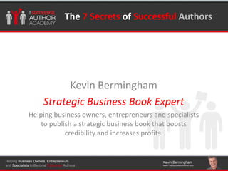 Click to edit Master title styleThe 7 Secrets of Successful Authors
Kevin Bermingham
Strategic Business Book Expert
Helping business owners, entrepreneurs and specialists
to publish a strategic business book that boosts
credibility and increases profits.
 