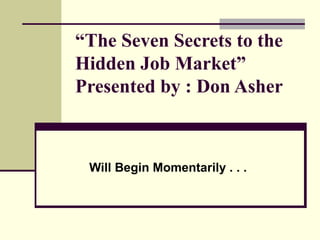 “ The Seven Secrets to the Hidden Job Market”  Presented by : Don Asher   Will Begin Momentarily . . . 