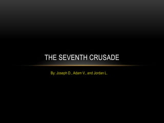 THE SEVENTH CRUSADE
 By: Joseph D., Adam V., and Jordan L.
 