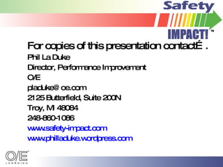 For copies of this presentation contact…. Phil La Duke Director, Performance Improvement  O/E [email_address] 2125 Butterfield, Suite 200N Troy, MI 48084 248-860-1086 www.safety-impact.com www.philladuke.wordpress.com   