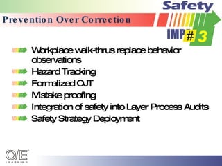 Prevention Over Correction Workplace walk-thrus replace behavior observations Hazard Tracking Formalized OJT Mistake proofing Integration of safety into Layer Process Audits Safety Strategy Deployment 