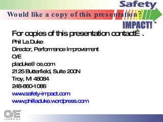 Would like a copy of this presentation? For copies of this presentation contact…. Phil La Duke Director, Performance Improvement  O/E [email_address] 2125 Butterfield, Suite 200N Troy, MI 48084 248-860-1086 www.safety-impact.com www. philladuke . wordpress .com   
